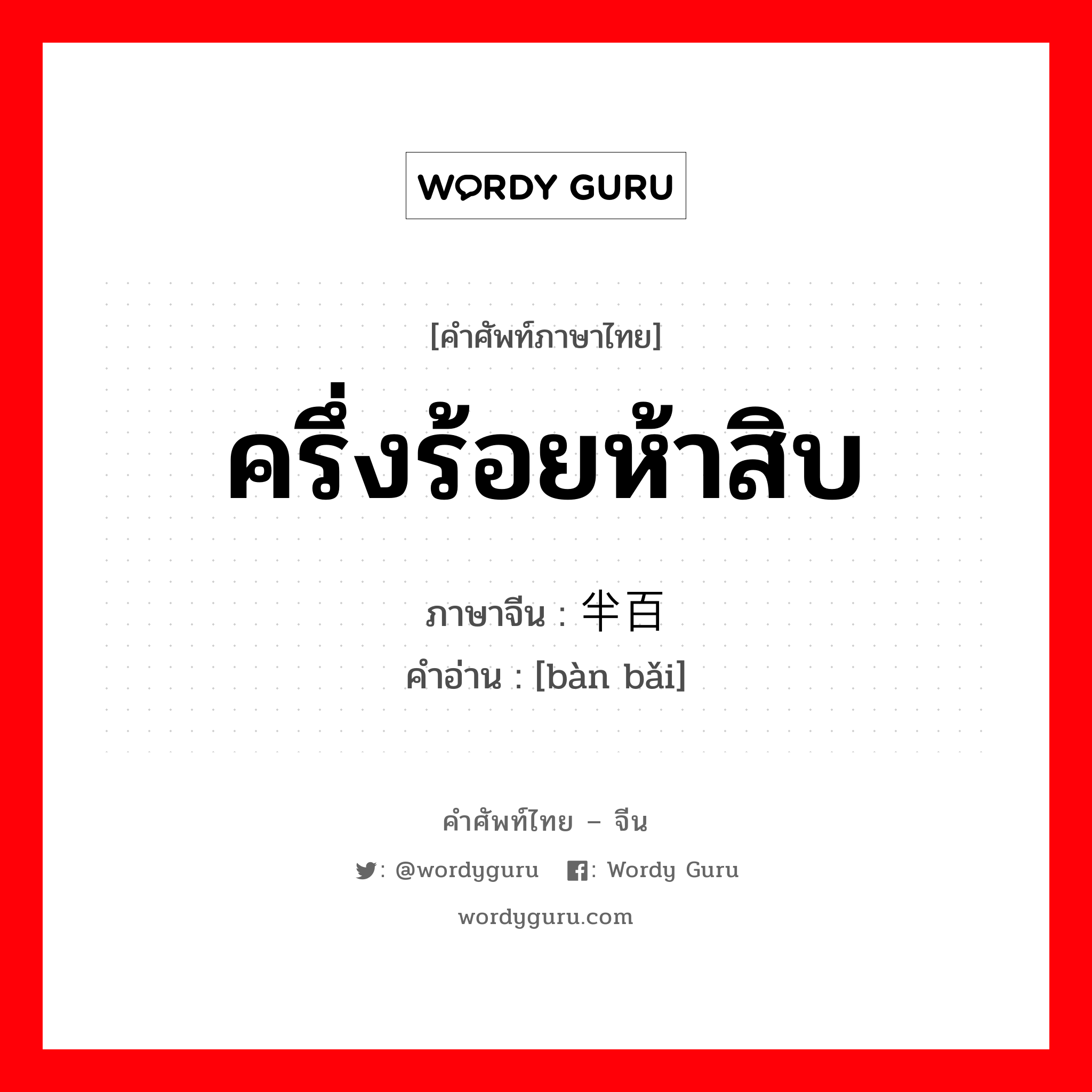 ครึ่งร้อยห้าสิบ ภาษาจีนคืออะไร, คำศัพท์ภาษาไทย - จีน ครึ่งร้อยห้าสิบ ภาษาจีน 半百 คำอ่าน [bàn bǎi]