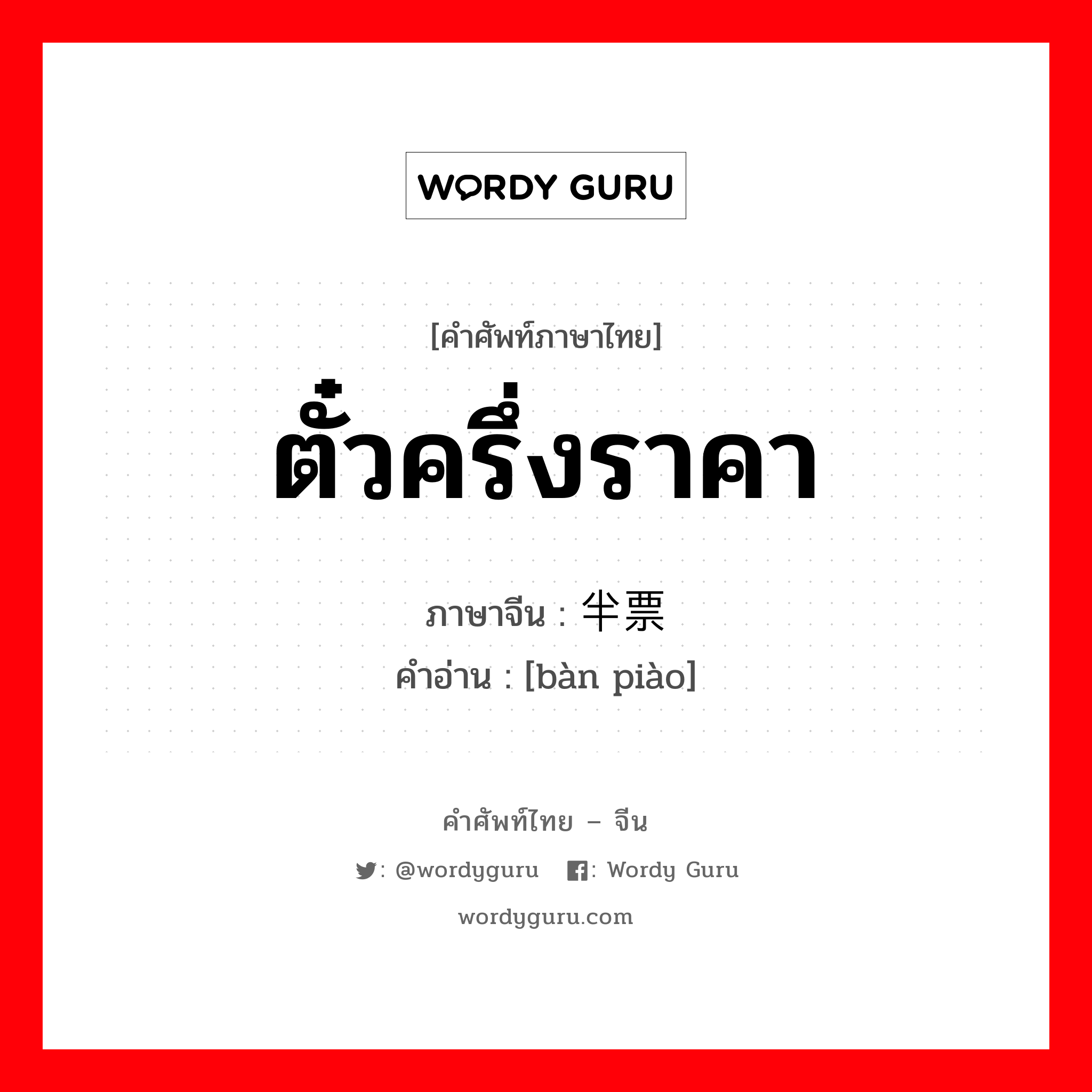 ตั๋วครึ่งราคา ภาษาจีนคืออะไร, คำศัพท์ภาษาไทย - จีน ตั๋วครึ่งราคา ภาษาจีน 半票 คำอ่าน [bàn piào]