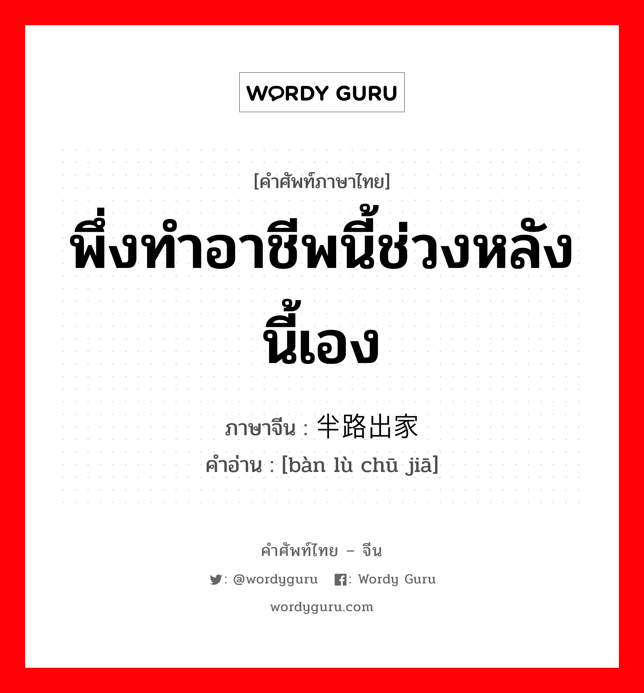 พึ่งทำอาชีพนี้ช่วงหลังนี้เอง ภาษาจีนคืออะไร, คำศัพท์ภาษาไทย - จีน พึ่งทำอาชีพนี้ช่วงหลังนี้เอง ภาษาจีน 半路出家 คำอ่าน [bàn lù chū jiā]