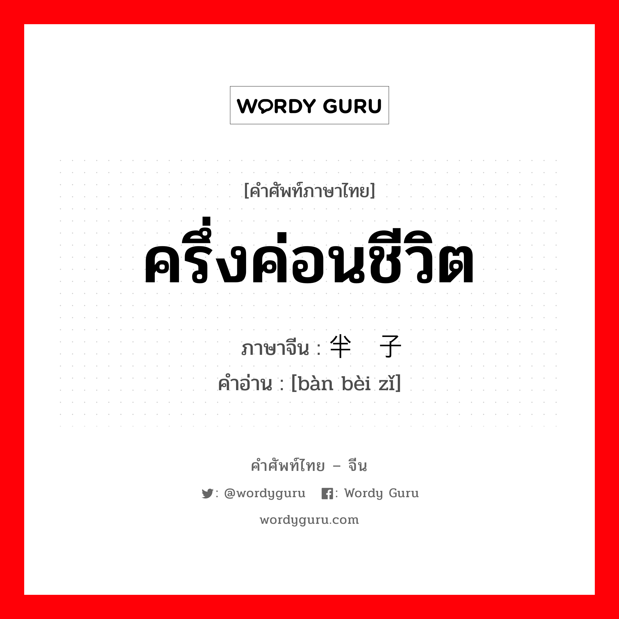 ครึ่งค่อนชีวิต ภาษาจีนคืออะไร, คำศัพท์ภาษาไทย - จีน ครึ่งค่อนชีวิต ภาษาจีน 半辈子 คำอ่าน [bàn bèi zǐ]