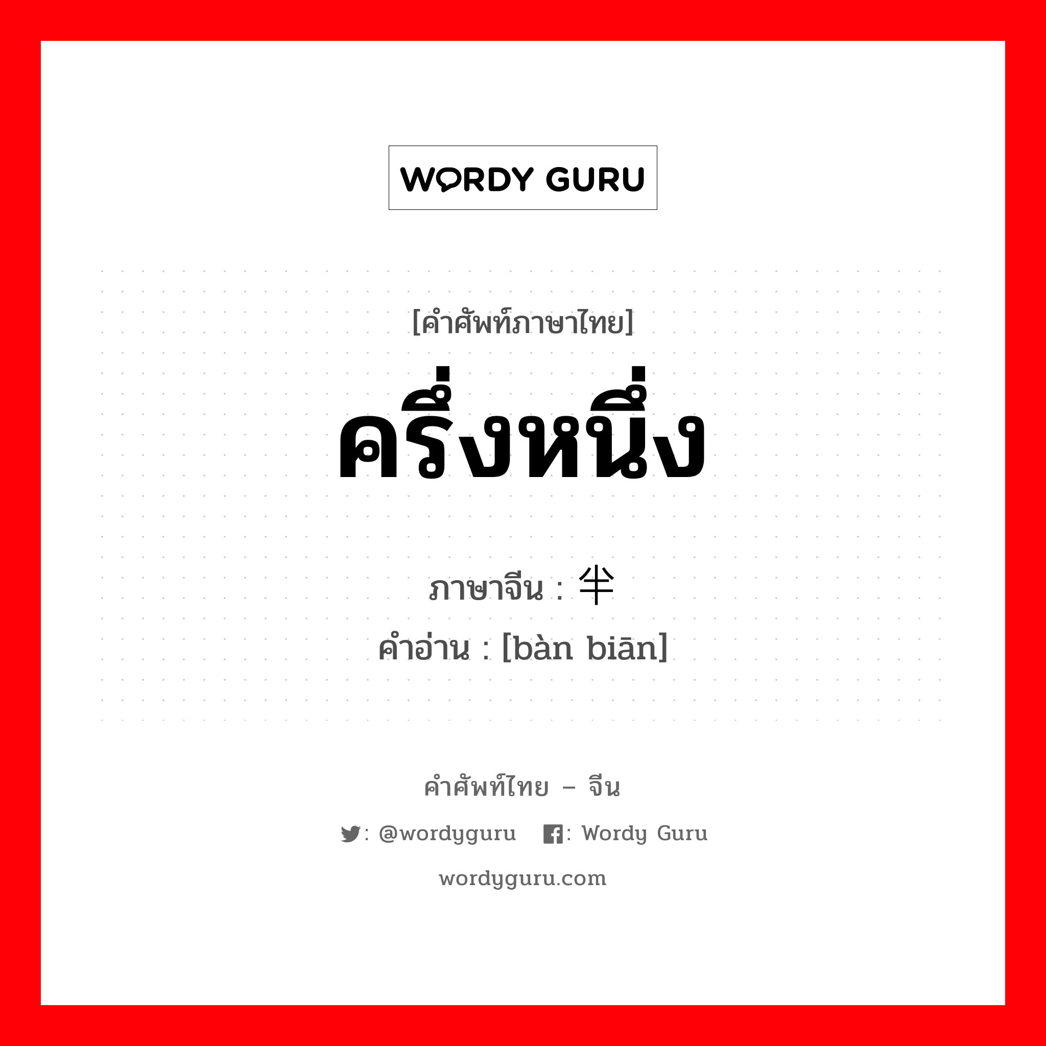 ครึ่งหนึ่ง ภาษาจีนคืออะไร, คำศัพท์ภาษาไทย - จีน ครึ่งหนึ่ง ภาษาจีน 半边 คำอ่าน [bàn biān]