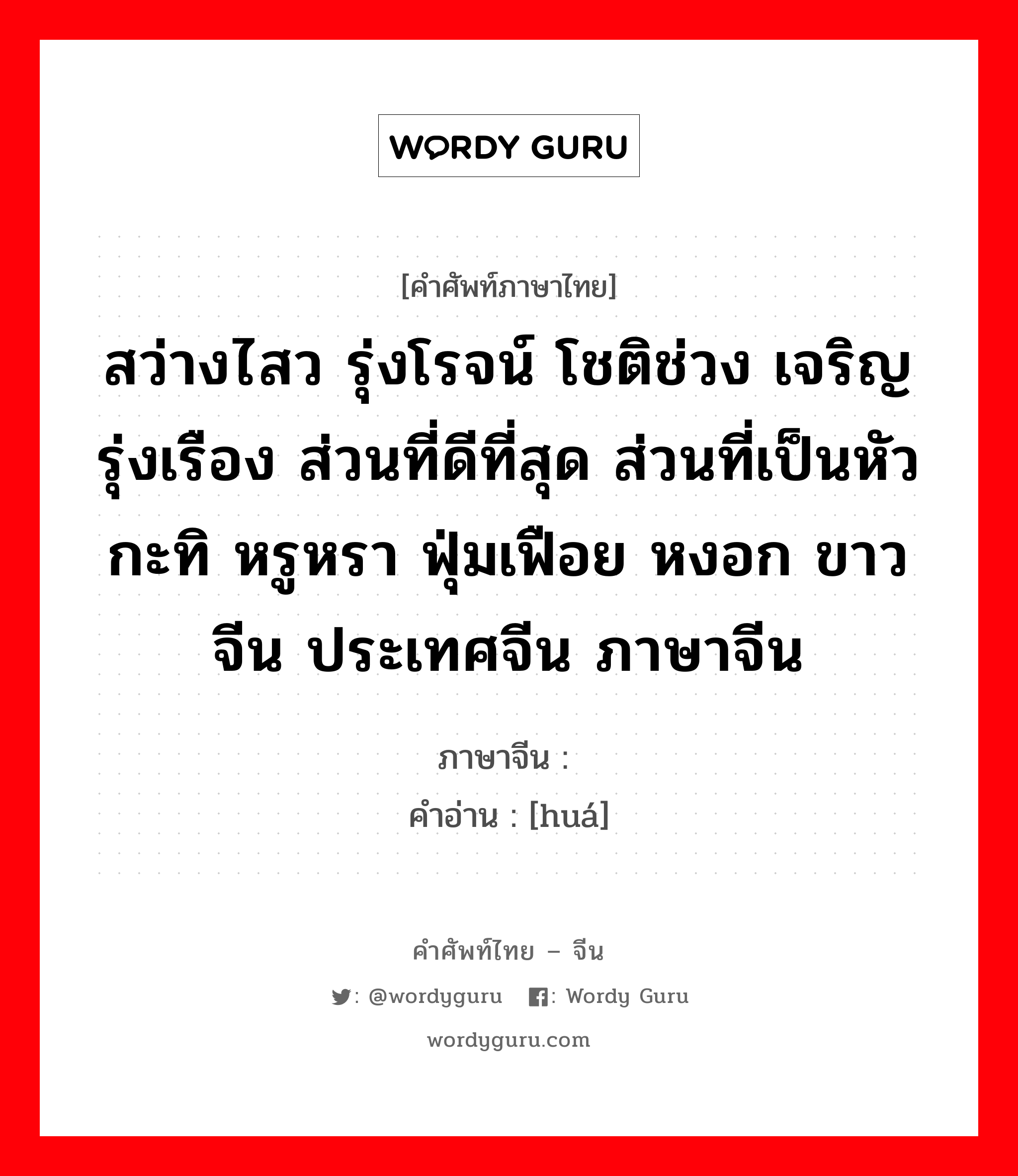 สว่างไสว รุ่งโรจน์ โชติช่วง เจริญ รุ่งเรือง ส่วนที่ดีที่สุด ส่วนที่เป็นหัวกะทิ หรูหรา ฟุ่มเฟือย หงอก ขาว จีน ประเทศจีน ภาษาจีน ภาษาจีนคืออะไร, คำศัพท์ภาษาไทย - จีน สว่างไสว รุ่งโรจน์ โชติช่วง เจริญ รุ่งเรือง ส่วนที่ดีที่สุด ส่วนที่เป็นหัวกะทิ หรูหรา ฟุ่มเฟือย หงอก ขาว จีน ประเทศจีน ภาษาจีน ภาษาจีน 华 คำอ่าน [huá]