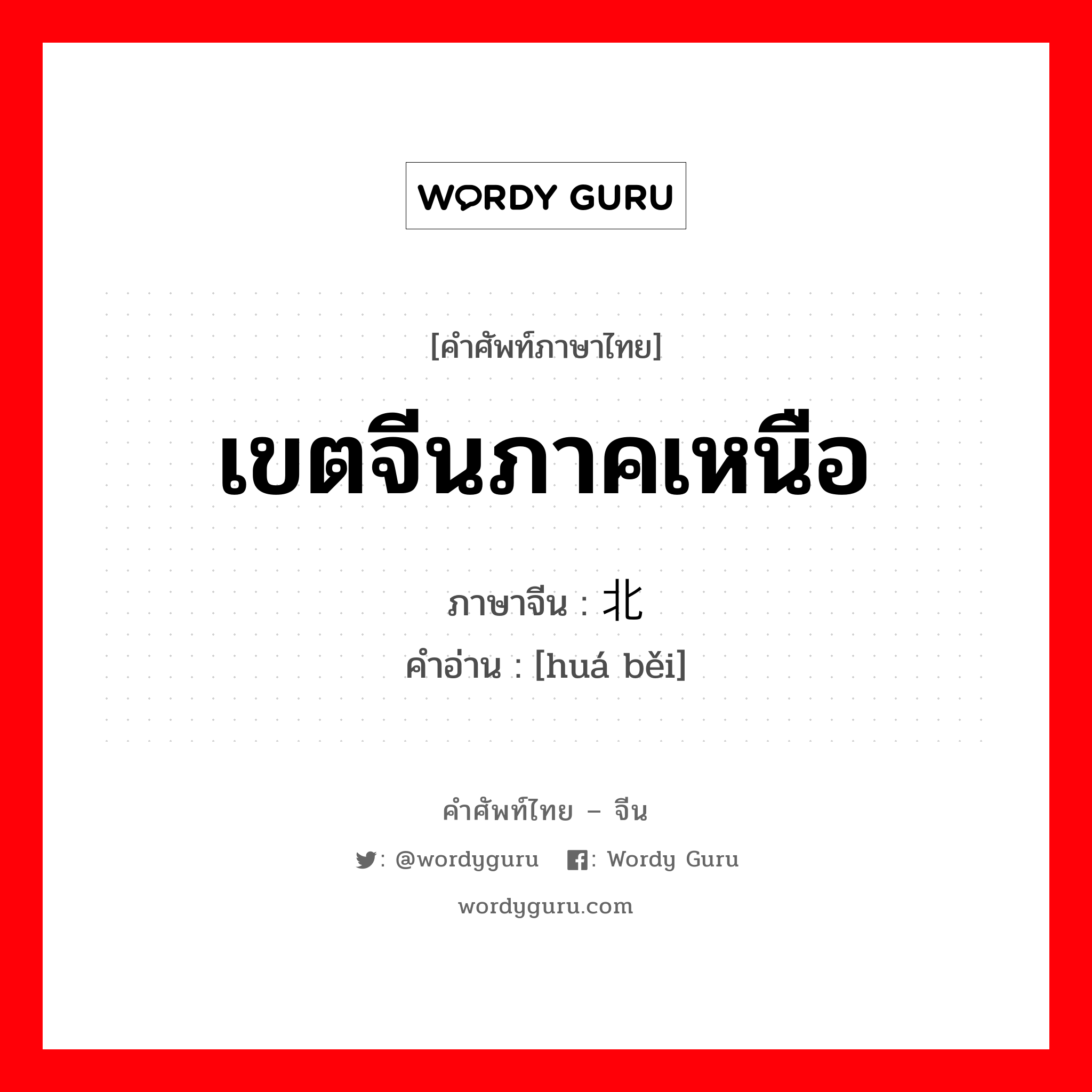 เขตจีนภาคเหนือ ภาษาจีนคืออะไร, คำศัพท์ภาษาไทย - จีน เขตจีนภาคเหนือ ภาษาจีน 华北 คำอ่าน [huá běi]