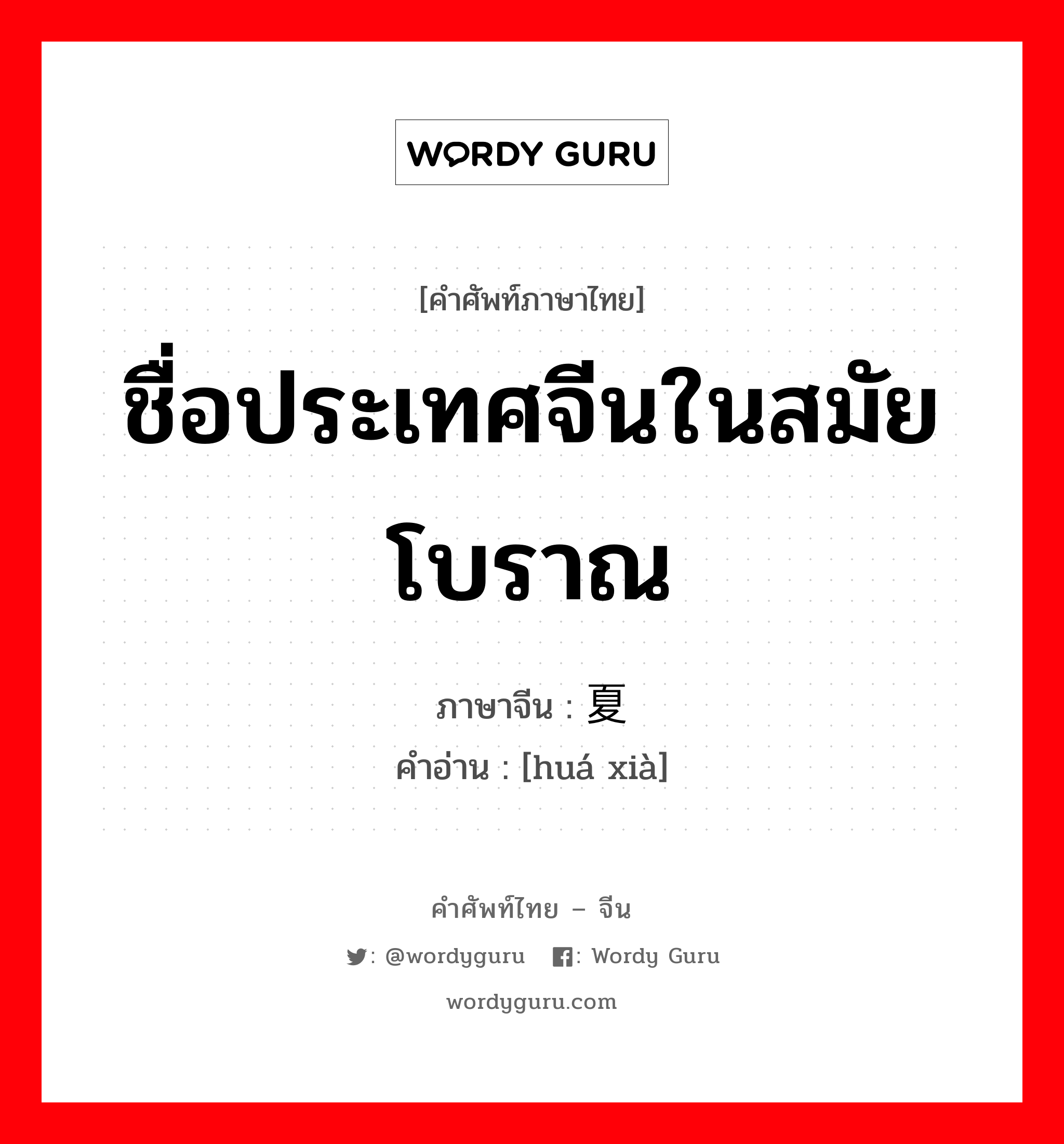 ชื่อประเทศจีนในสมัยโบราณ ภาษาจีนคืออะไร, คำศัพท์ภาษาไทย - จีน ชื่อประเทศจีนในสมัยโบราณ ภาษาจีน 华夏 คำอ่าน [huá xià]