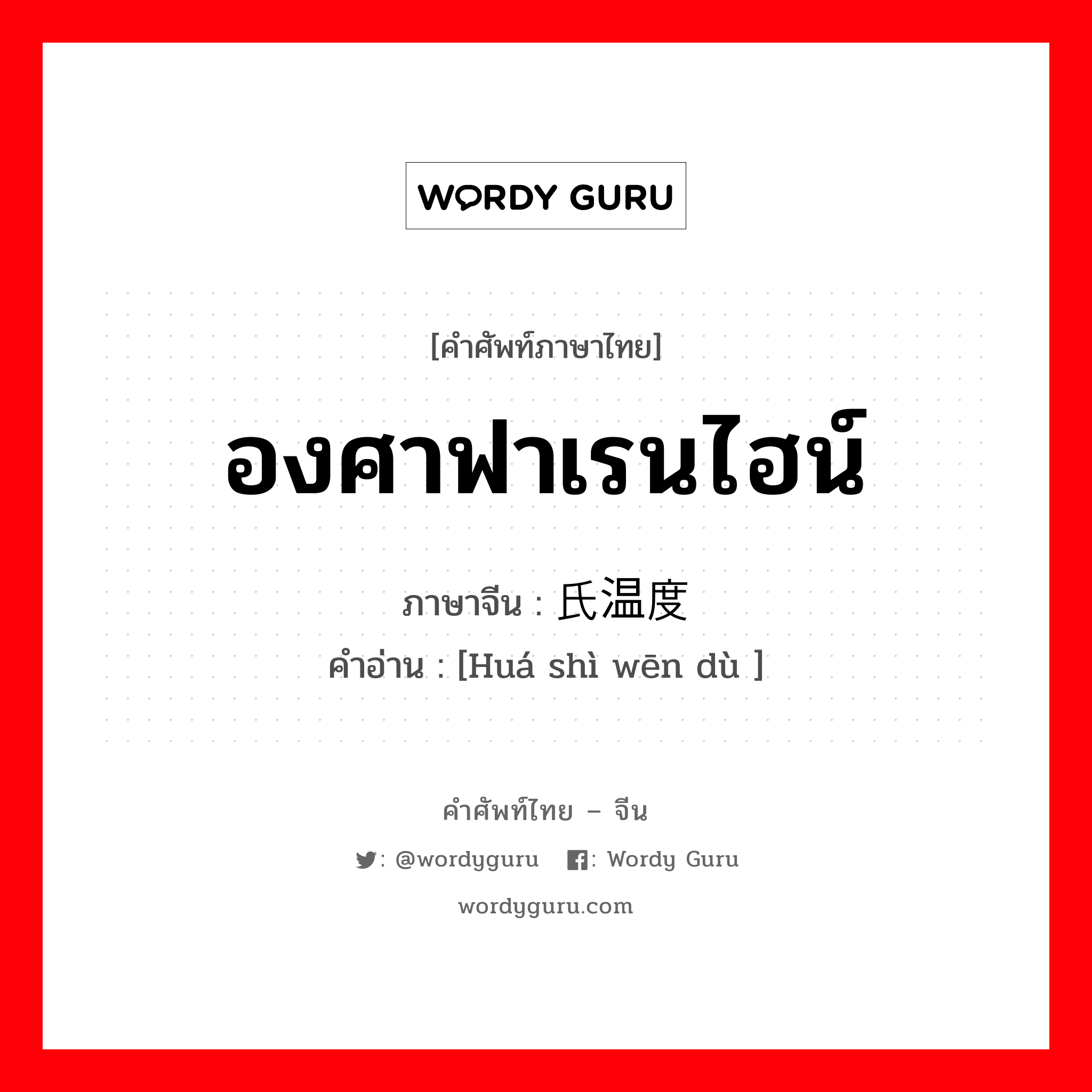 องศาฟาเรนไฮน์ ภาษาจีนคืออะไร, คำศัพท์ภาษาไทย - จีน องศาฟาเรนไฮน์ ภาษาจีน 华氏温度 คำอ่าน [Huá shì wēn dù ]