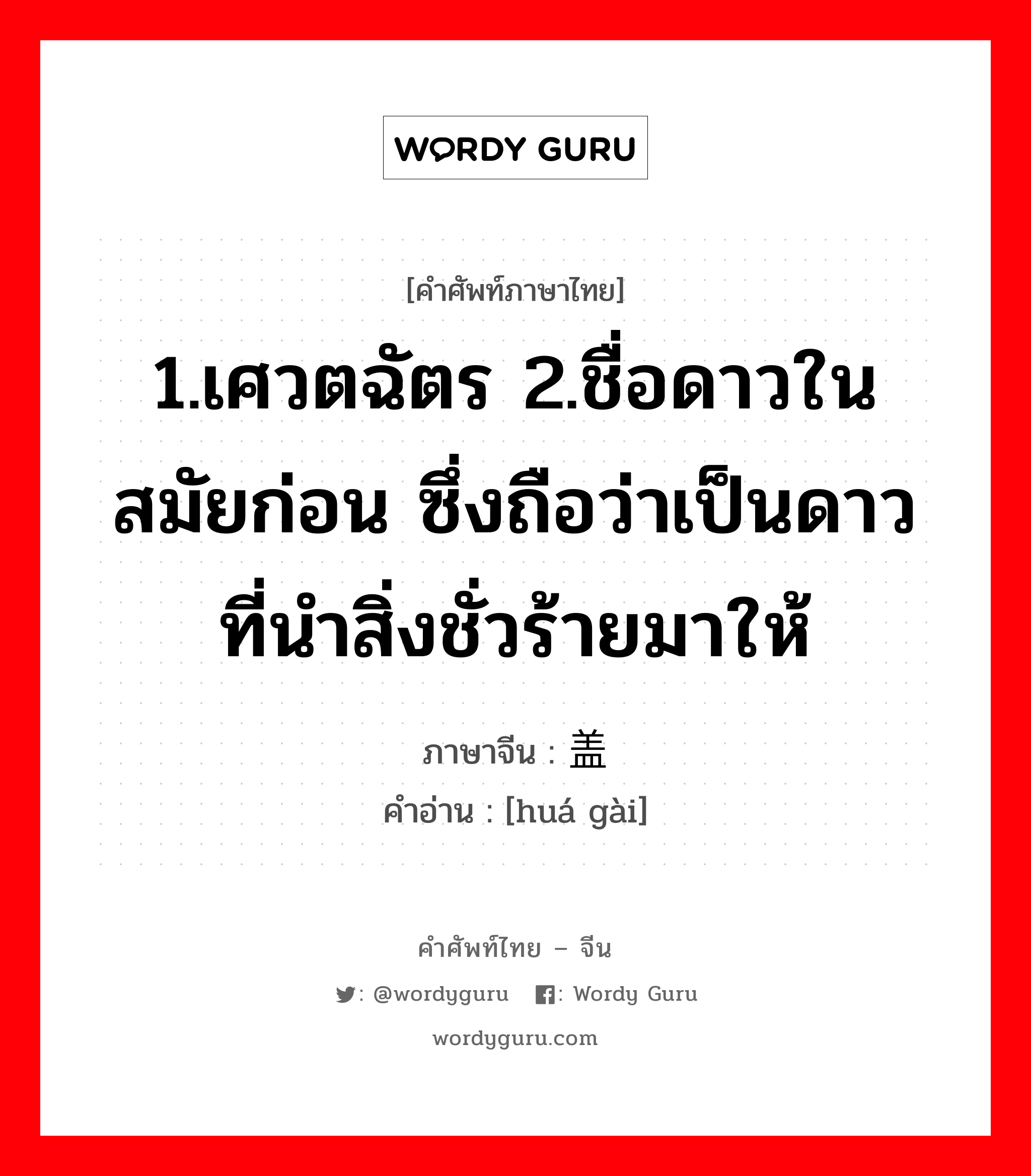 1.เศวตฉัตร 2.ชื่อดาวในสมัยก่อน ซึ่งถือว่าเป็นดาวที่นำสิ่งชั่วร้ายมาให้ ภาษาจีนคืออะไร, คำศัพท์ภาษาไทย - จีน 1.เศวตฉัตร 2.ชื่อดาวในสมัยก่อน ซึ่งถือว่าเป็นดาวที่นำสิ่งชั่วร้ายมาให้ ภาษาจีน 华盖 คำอ่าน [huá gài]