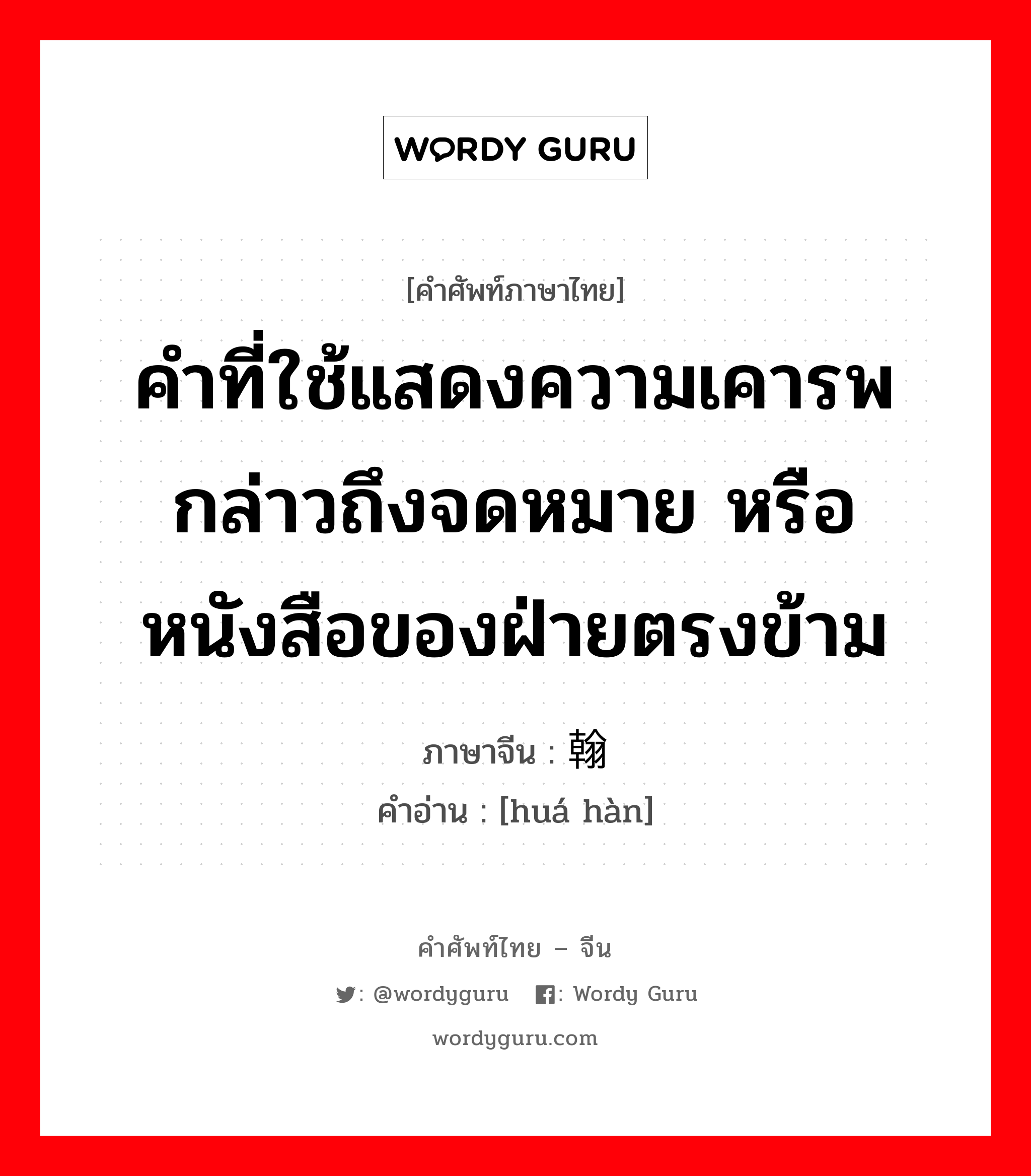 คำที่ใช้แสดงความเคารพกล่าวถึงจดหมาย หรือหนังสือของฝ่ายตรงข้าม ภาษาจีนคืออะไร, คำศัพท์ภาษาไทย - จีน คำที่ใช้แสดงความเคารพกล่าวถึงจดหมาย หรือหนังสือของฝ่ายตรงข้าม ภาษาจีน 华翰 คำอ่าน [huá hàn]