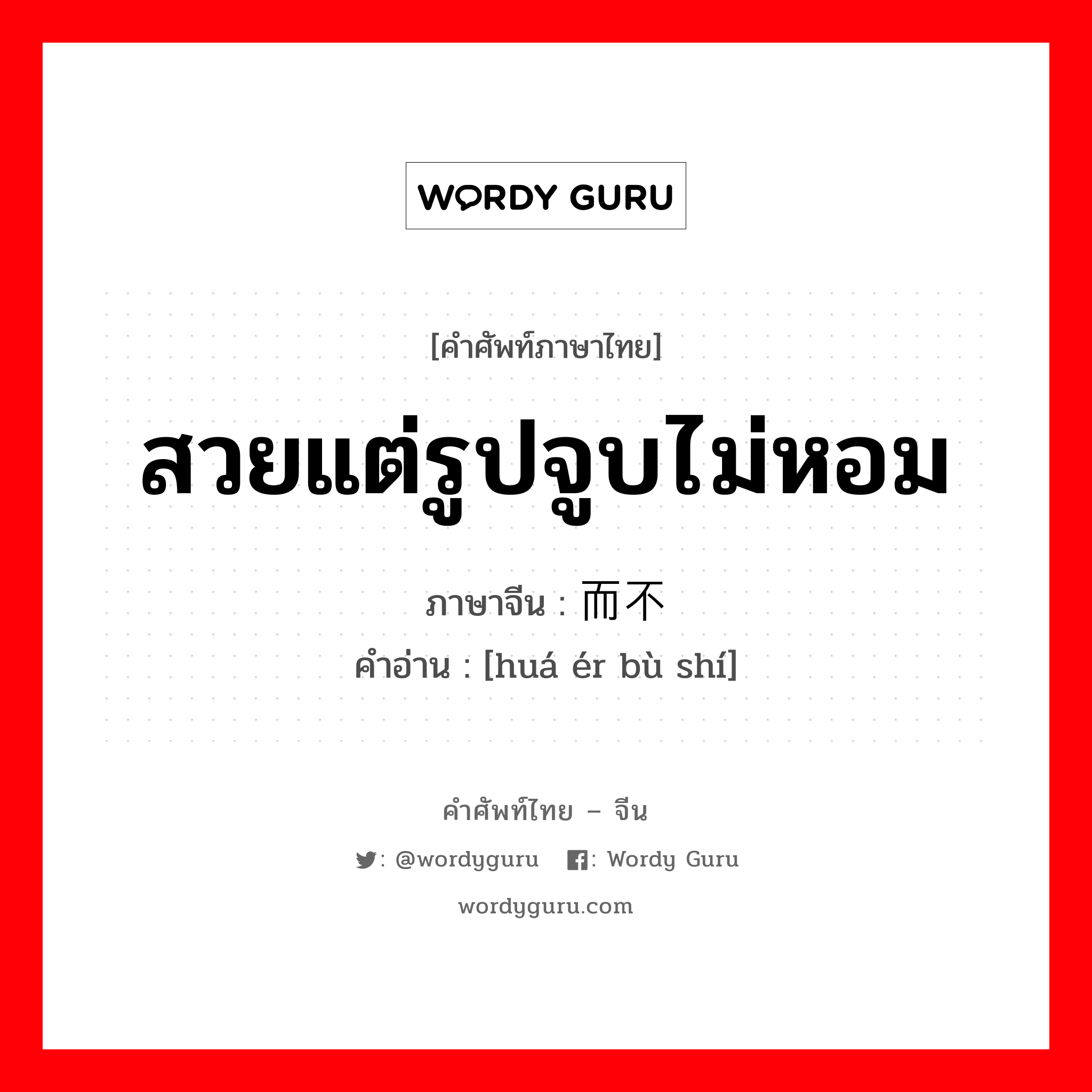 สวยแต่รูปจูบไม่หอม ภาษาจีนคืออะไร, คำศัพท์ภาษาไทย - จีน สวยแต่รูปจูบไม่หอม ภาษาจีน 华而不实 คำอ่าน [huá ér bù shí]