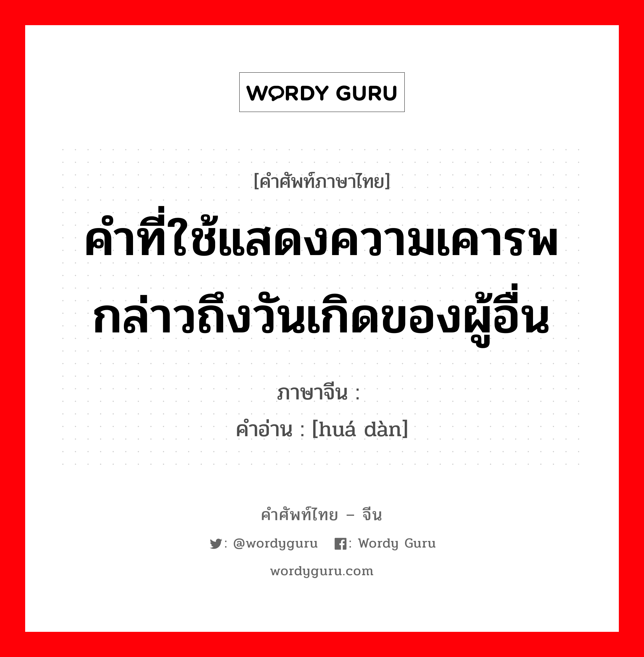 คำที่ใช้แสดงความเคารพกล่าวถึงวันเกิดของผู้อื่น ภาษาจีนคืออะไร, คำศัพท์ภาษาไทย - จีน คำที่ใช้แสดงความเคารพกล่าวถึงวันเกิดของผู้อื่น ภาษาจีน 华诞 คำอ่าน [huá dàn]