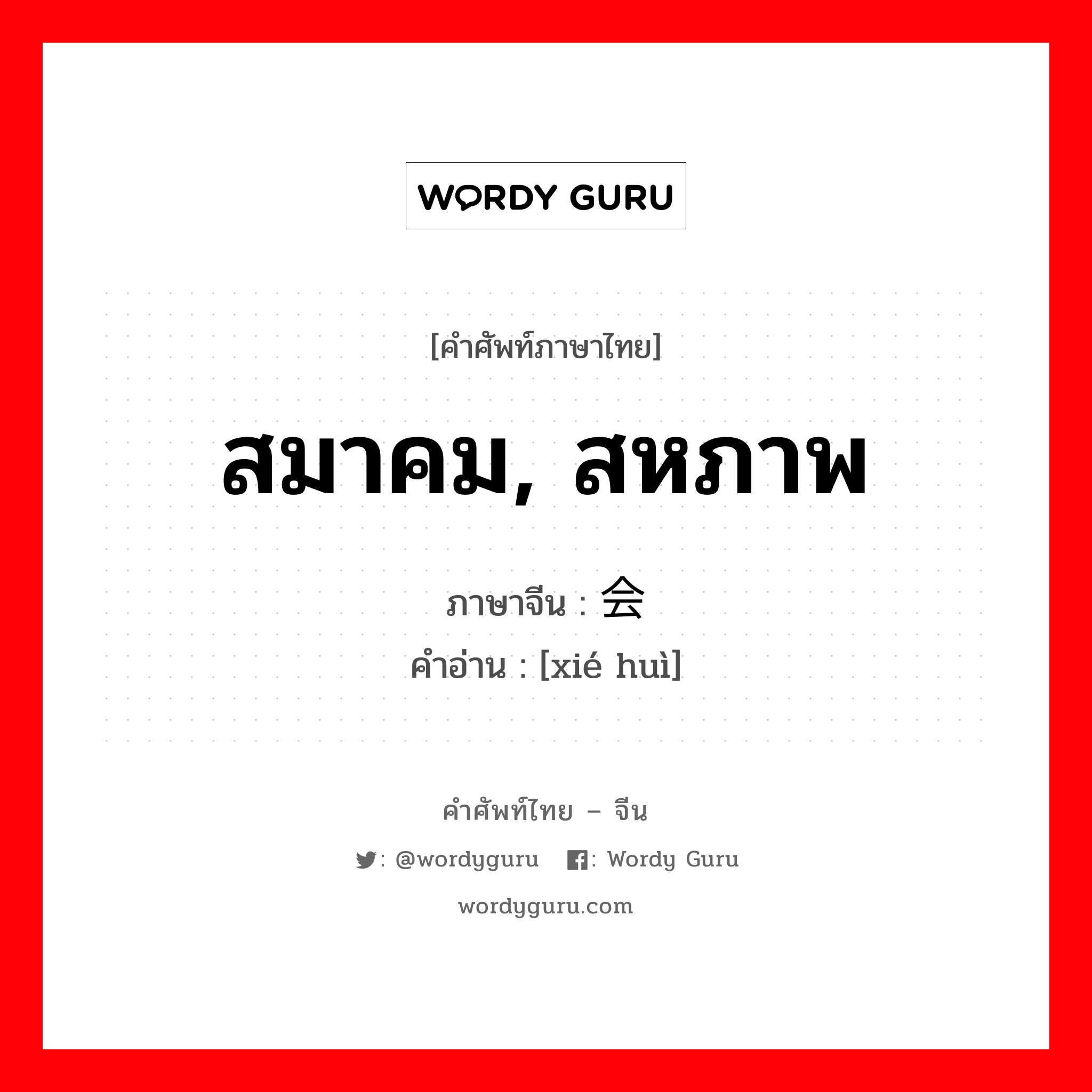 สมาคม, สหภาพ ภาษาจีนคืออะไร, คำศัพท์ภาษาไทย - จีน สมาคม, สหภาพ ภาษาจีน 协会 คำอ่าน [xié huì]