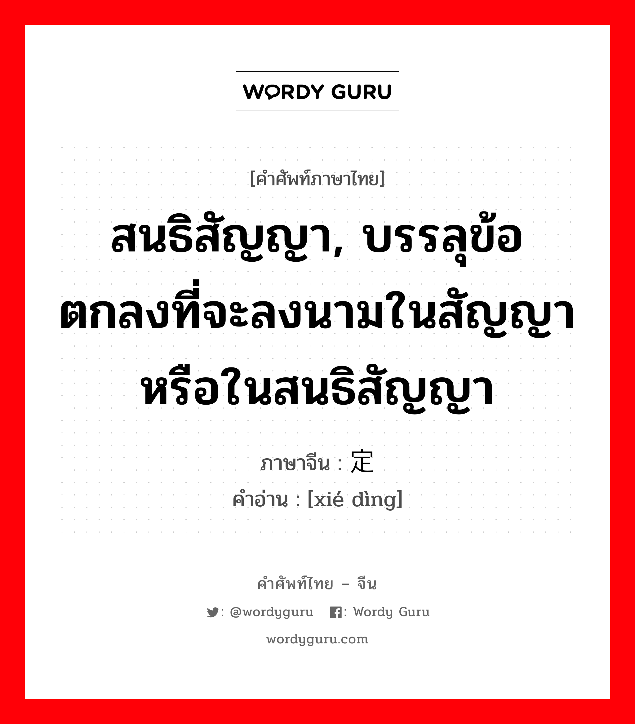 สนธิสัญญา ภาษาจีนคืออะไร, คำศัพท์ภาษาไทย - จีน สนธิสัญญา, บรรลุข้อตกลงที่จะลงนามในสัญญาหรือในสนธิสัญญา ภาษาจีน 协定 คำอ่าน [xié dìng]