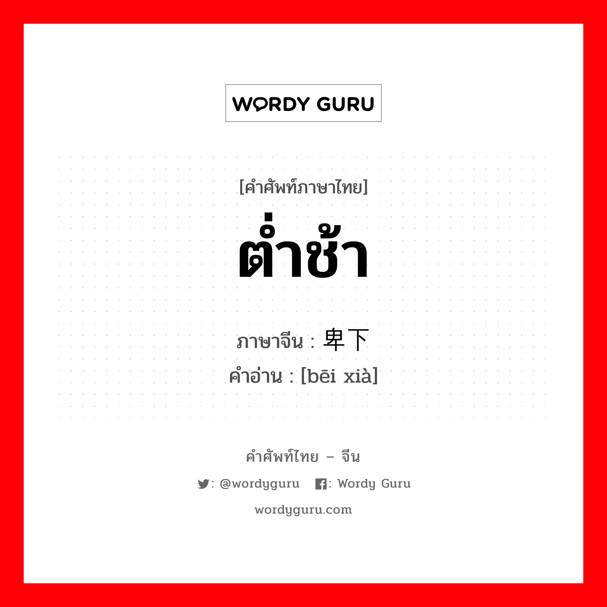 ต่ำช้า ภาษาจีนคืออะไร, คำศัพท์ภาษาไทย - จีน ต่ำช้า ภาษาจีน 卑下 คำอ่าน [bēi xià]