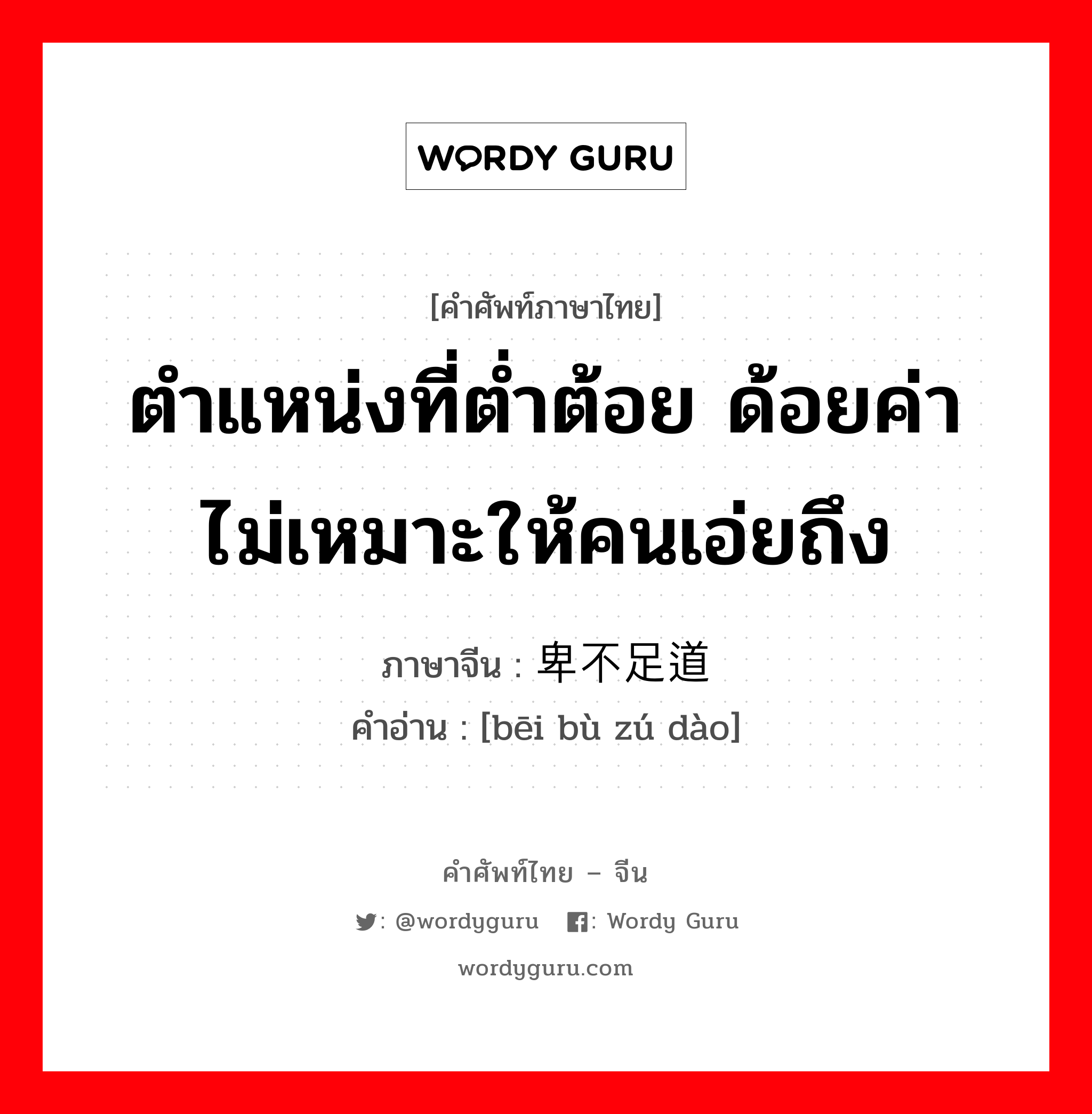 ตำแหน่งที่ต่ำต้อย ด้อยค่า ไม่เหมาะให้คนเอ่ยถึง ภาษาจีนคืออะไร, คำศัพท์ภาษาไทย - จีน ตำแหน่งที่ต่ำต้อย ด้อยค่า ไม่เหมาะให้คนเอ่ยถึง ภาษาจีน 卑不足道 คำอ่าน [bēi bù zú dào]