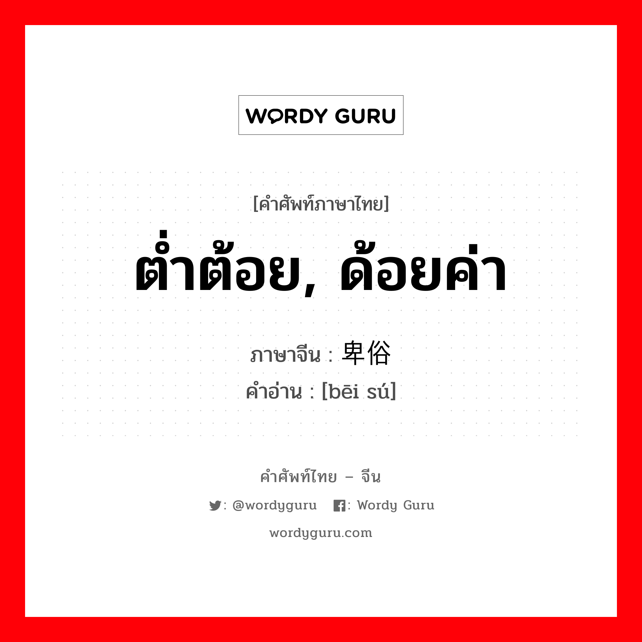 ต่ำต้อย, ด้อยค่า ภาษาจีนคืออะไร, คำศัพท์ภาษาไทย - จีน ต่ำต้อย, ด้อยค่า ภาษาจีน 卑俗 คำอ่าน [bēi sú]