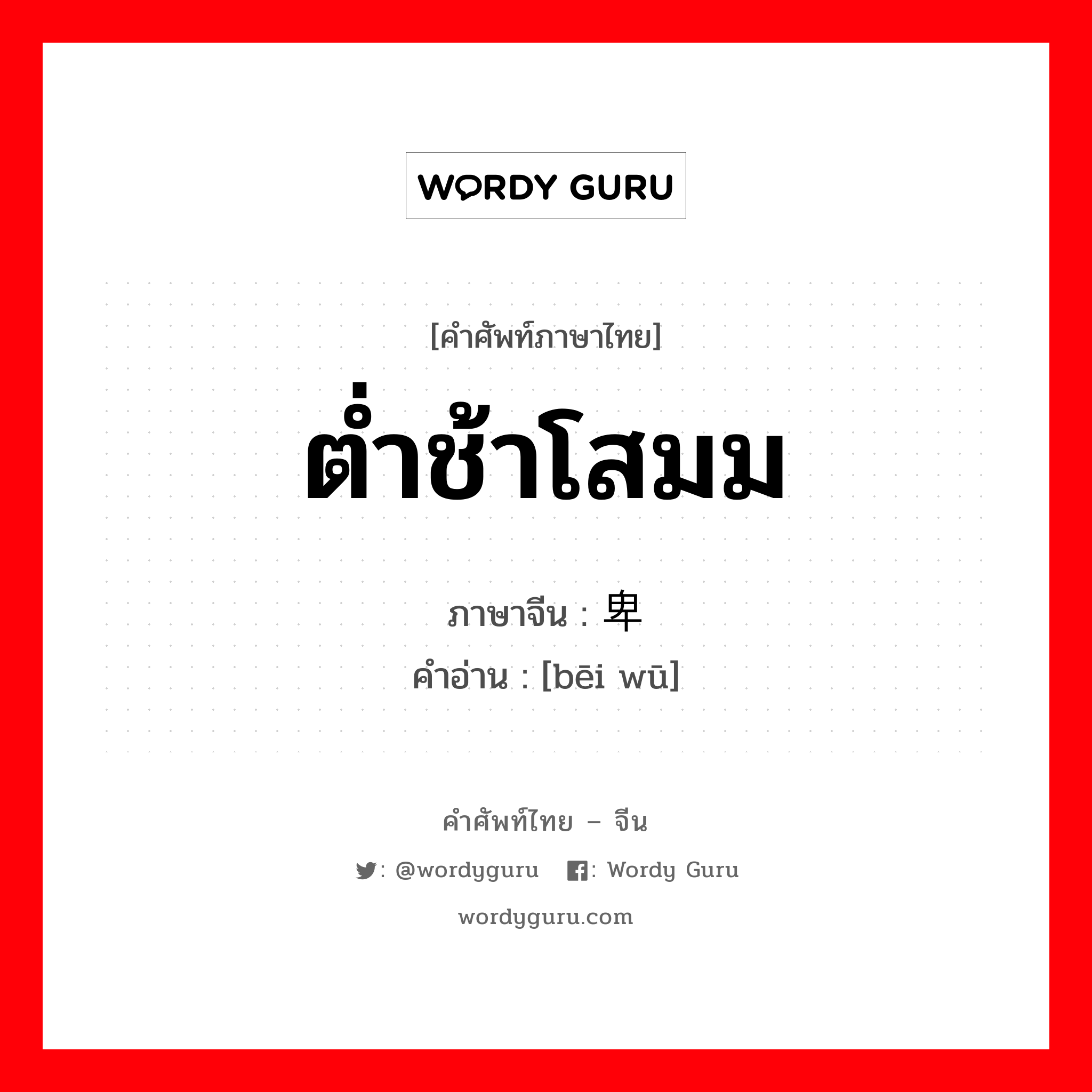 ต่ำช้าโสมม ภาษาจีนคืออะไร, คำศัพท์ภาษาไทย - จีน ต่ำช้าโสมม ภาษาจีน 卑污 คำอ่าน [bēi wū]