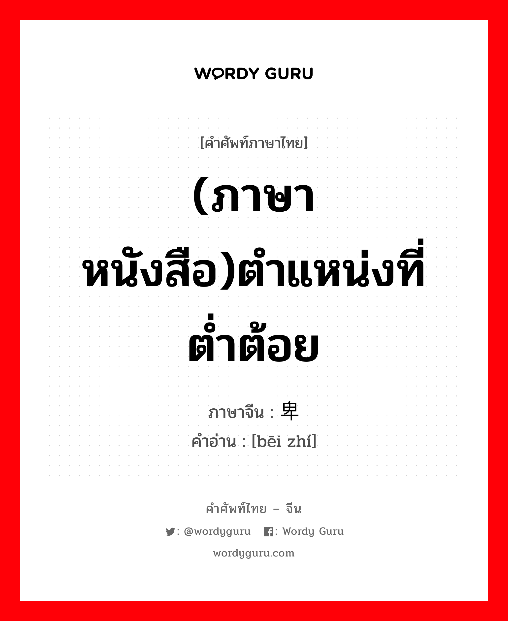 (ภาษาหนังสือ)ตำแหน่งที่ต่ำต้อย ภาษาจีนคืออะไร, คำศัพท์ภาษาไทย - จีน (ภาษาหนังสือ)ตำแหน่งที่ต่ำต้อย ภาษาจีน 卑职 คำอ่าน [bēi zhí]