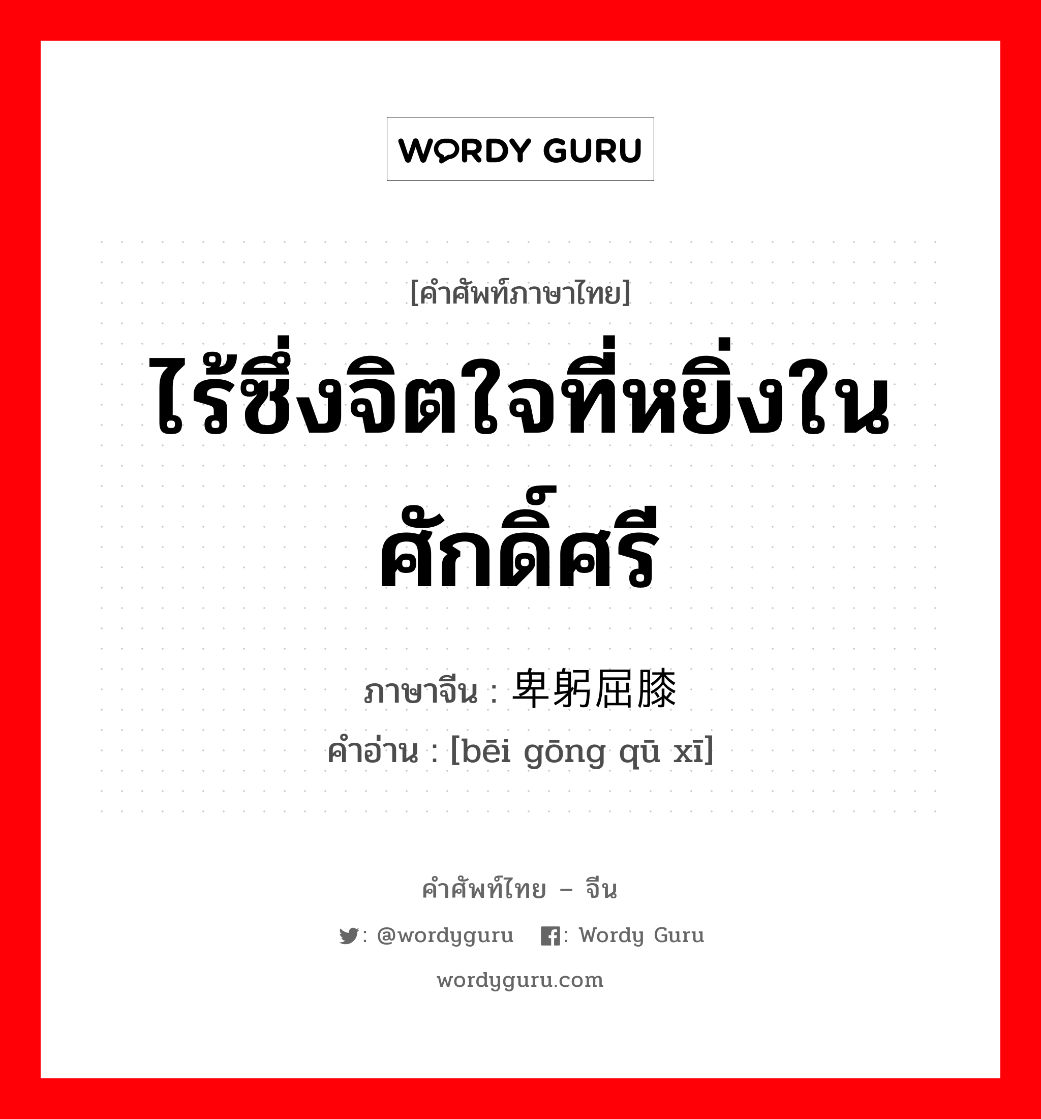 ไร้ซึ่งจิตใจที่หยิ่งในศักดิ์ศรี ภาษาจีนคืออะไร, คำศัพท์ภาษาไทย - จีน ไร้ซึ่งจิตใจที่หยิ่งในศักดิ์ศรี ภาษาจีน 卑躬屈膝 คำอ่าน [bēi gōng qū xī]