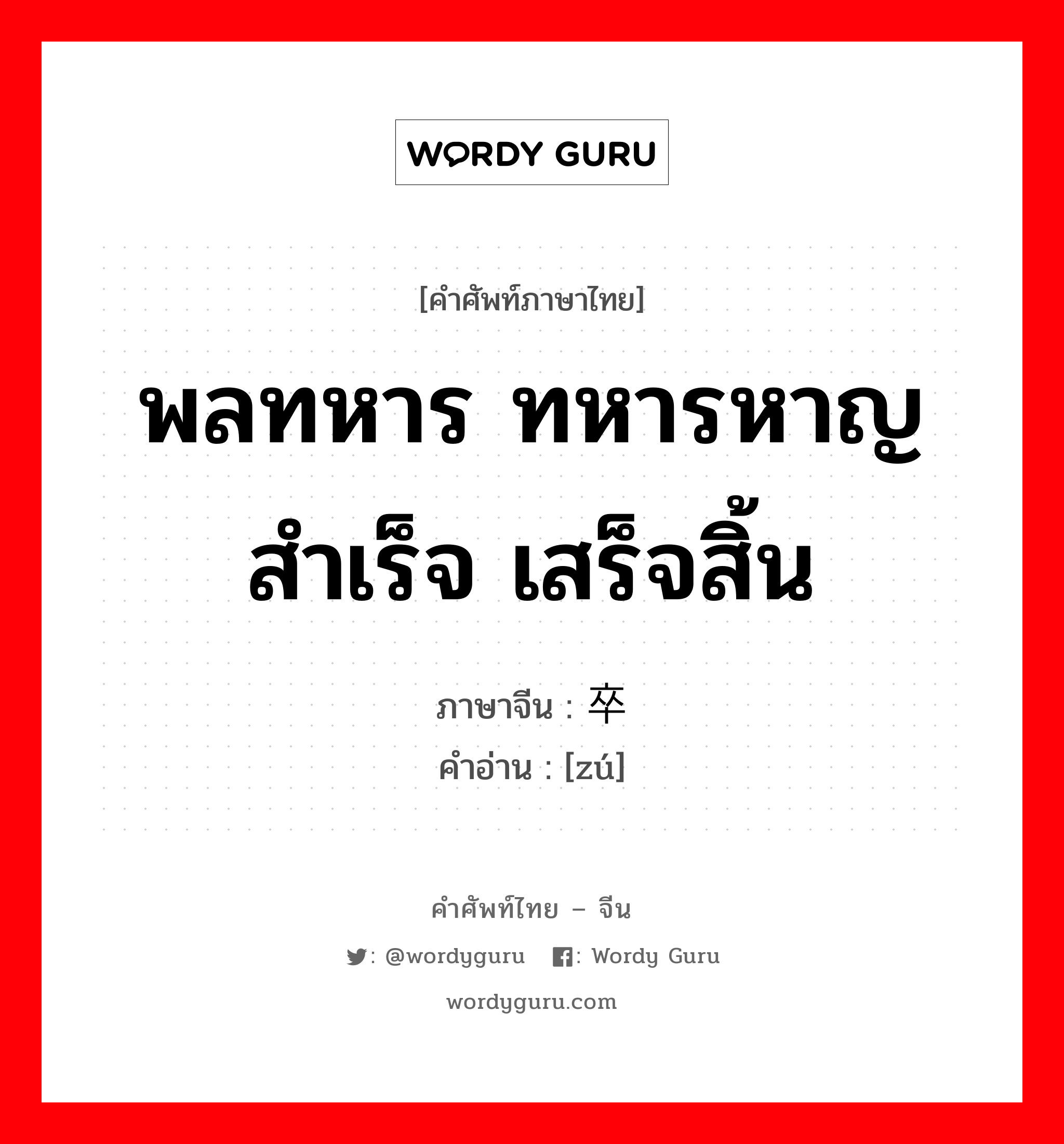 พลทหาร ทหารหาญ สำเร็จ เสร็จสิ้น ภาษาจีนคืออะไร, คำศัพท์ภาษาไทย - จีน พลทหาร ทหารหาญ สำเร็จ เสร็จสิ้น ภาษาจีน 卒 คำอ่าน [zú]