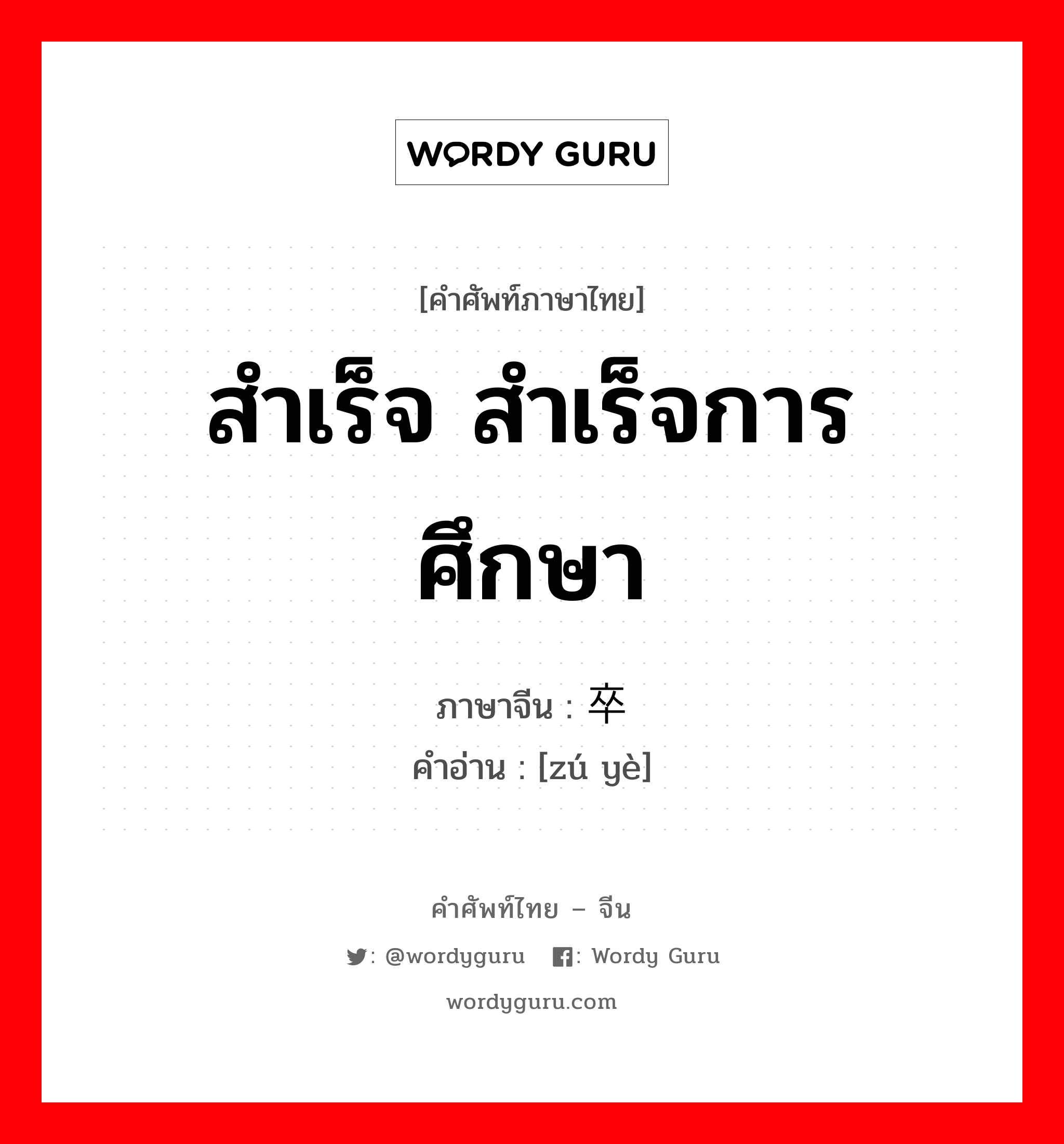 สำเร็จ สำเร็จการศึกษา ภาษาจีนคืออะไร, คำศัพท์ภาษาไทย - จีน สำเร็จ สำเร็จการศึกษา ภาษาจีน 卒业 คำอ่าน [zú yè]