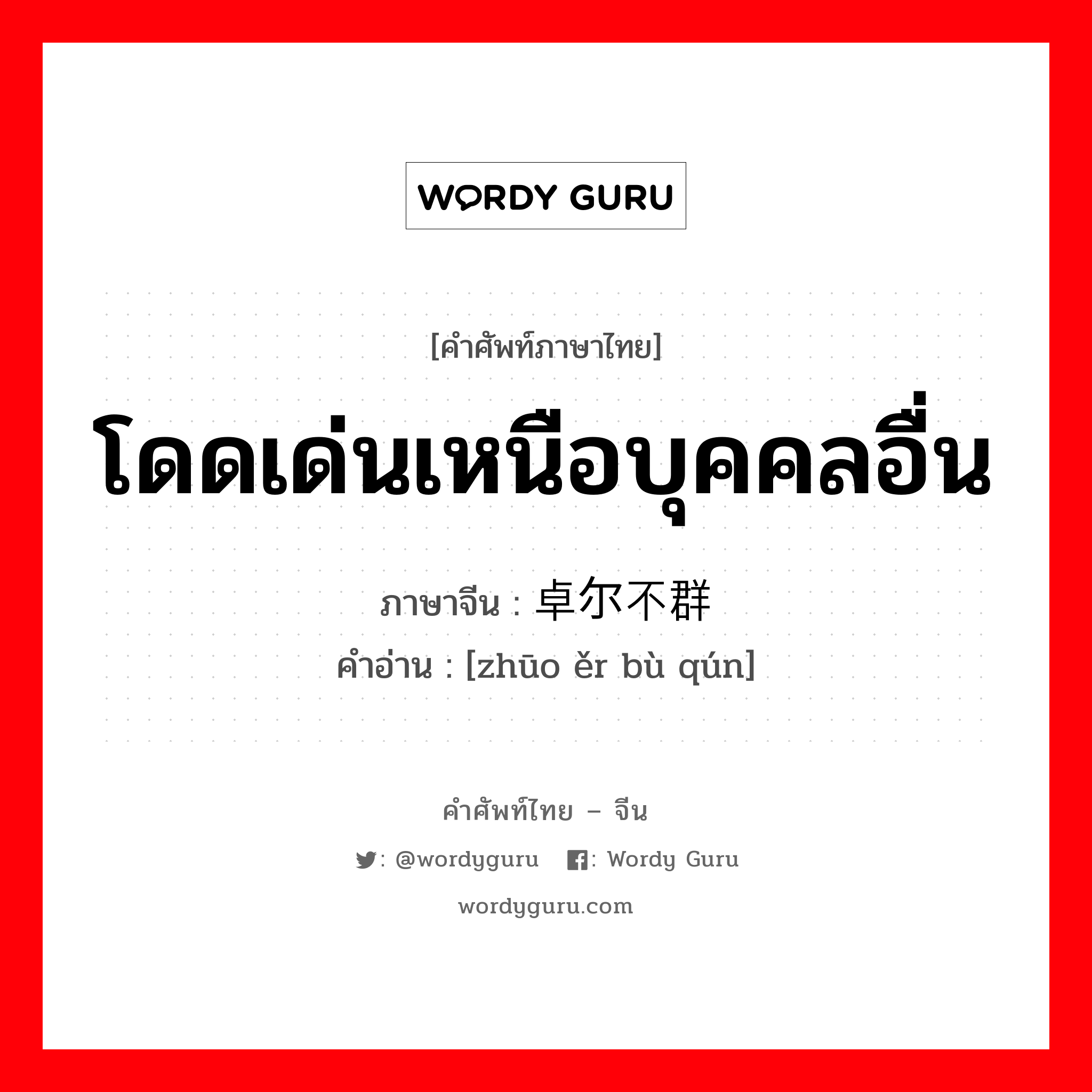 โดดเด่นเหนือบุคคลอื่น ภาษาจีนคืออะไร, คำศัพท์ภาษาไทย - จีน โดดเด่นเหนือบุคคลอื่น ภาษาจีน 卓尔不群 คำอ่าน [zhūo ěr bù qún]