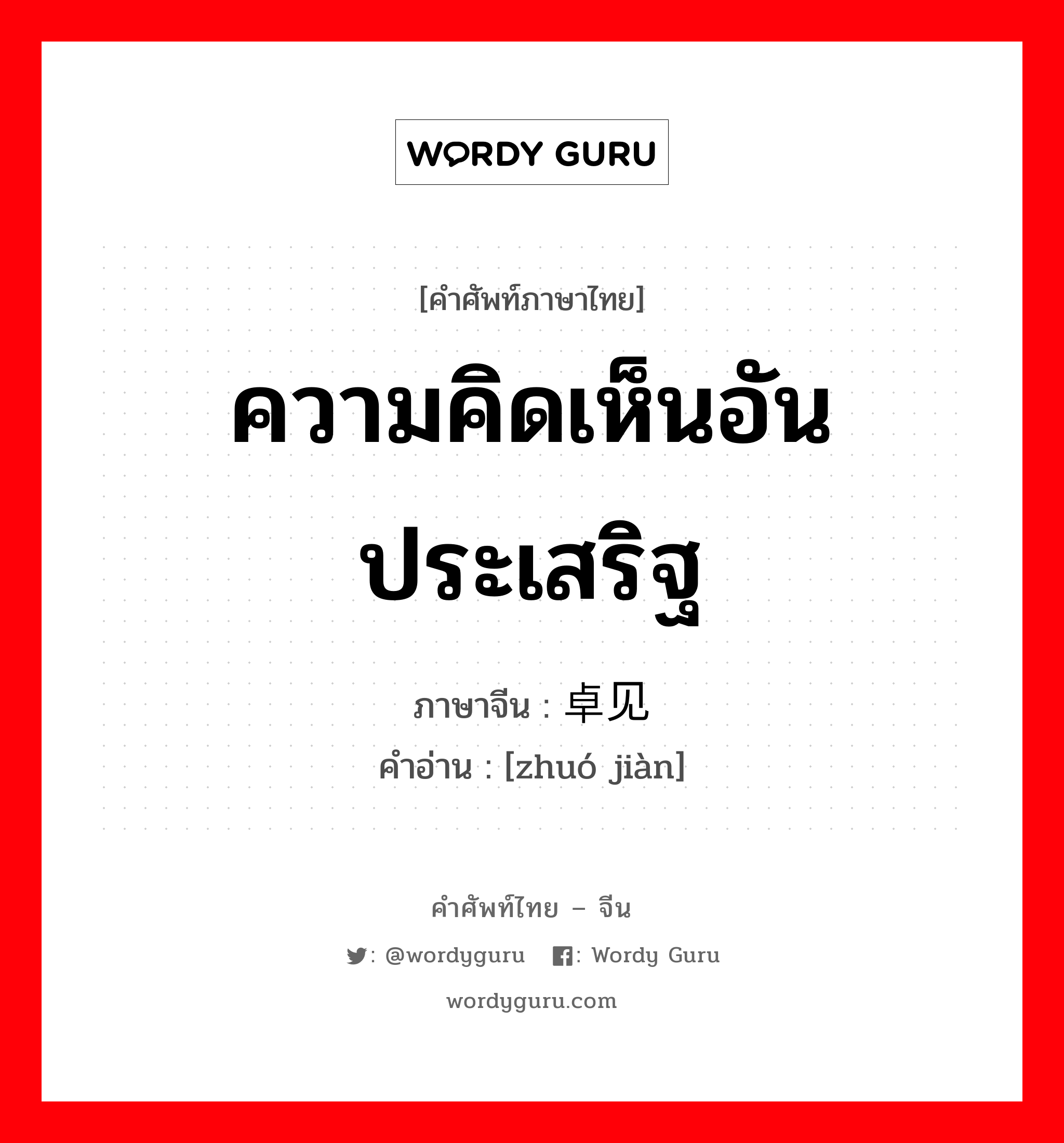 ความคิดเห็นอันประเสริฐ ภาษาจีนคืออะไร, คำศัพท์ภาษาไทย - จีน ความคิดเห็นอันประเสริฐ ภาษาจีน 卓见 คำอ่าน [zhuó jiàn]