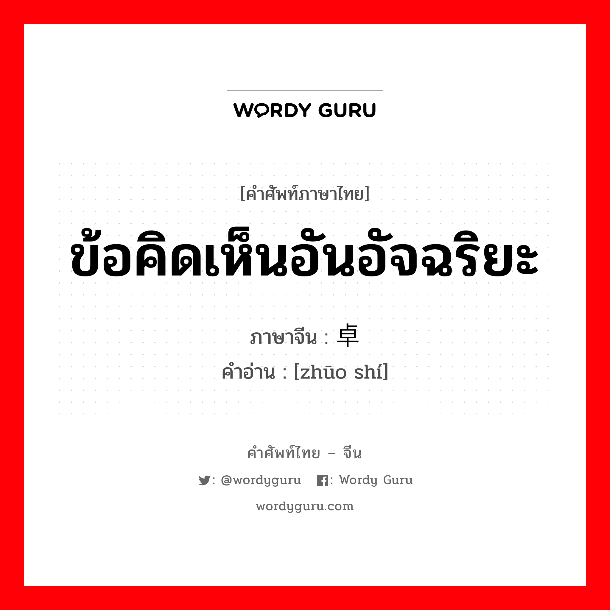 ข้อคิดเห็นอันอัจฉริยะ ภาษาจีนคืออะไร, คำศัพท์ภาษาไทย - จีน ข้อคิดเห็นอันอัจฉริยะ ภาษาจีน 卓识 คำอ่าน [zhūo shí]