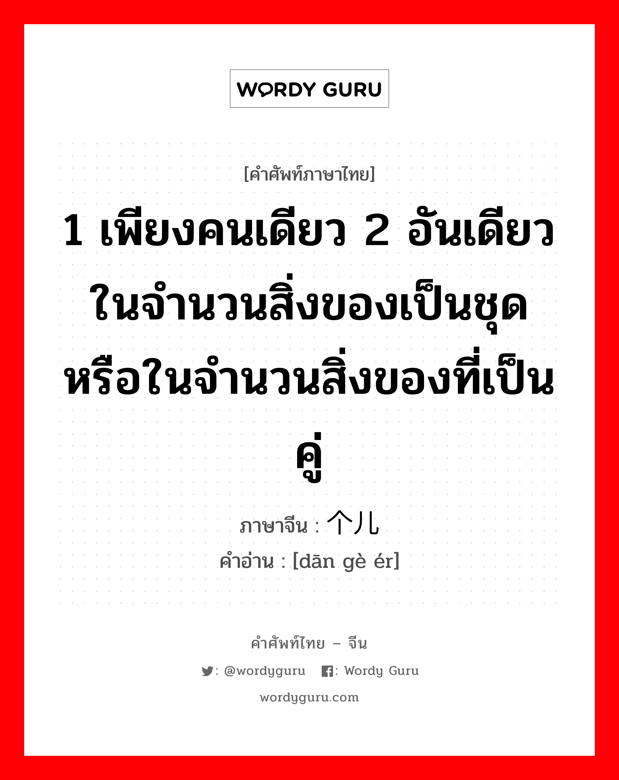 1 เพียงคนเดียว 2 อันเดียวในจำนวนสิ่งของเป็นชุดหรือในจำนวนสิ่งของที่เป็นคู่ ภาษาจีนคืออะไร, คำศัพท์ภาษาไทย - จีน 1 เพียงคนเดียว 2 อันเดียวในจำนวนสิ่งของเป็นชุดหรือในจำนวนสิ่งของที่เป็นคู่ ภาษาจีน 单个儿 คำอ่าน [dān gè ér]