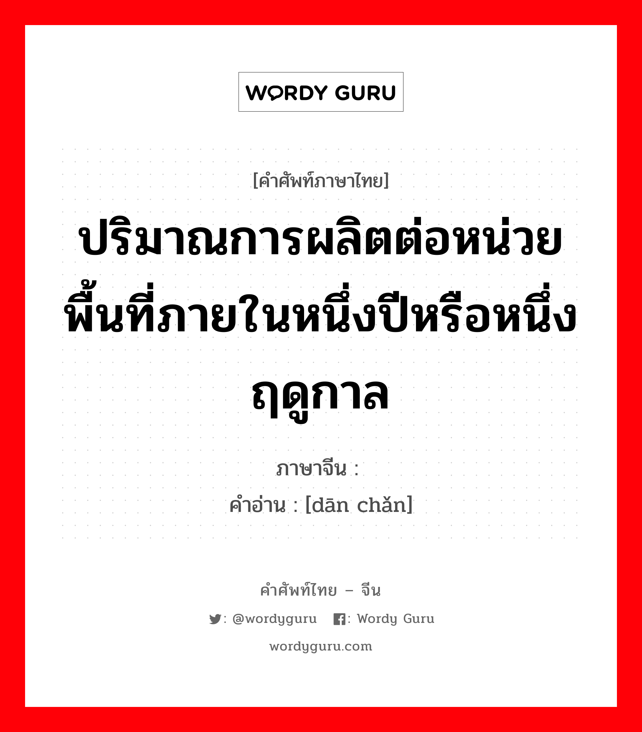 ปริมาณการผลิตต่อหน่วยพื้นที่ภายในหนึ่งปีหรือหนึ่งฤดูกาล ภาษาจีนคืออะไร, คำศัพท์ภาษาไทย - จีน ปริมาณการผลิตต่อหน่วยพื้นที่ภายในหนึ่งปีหรือหนึ่งฤดูกาล ภาษาจีน 单产 คำอ่าน [dān chǎn]