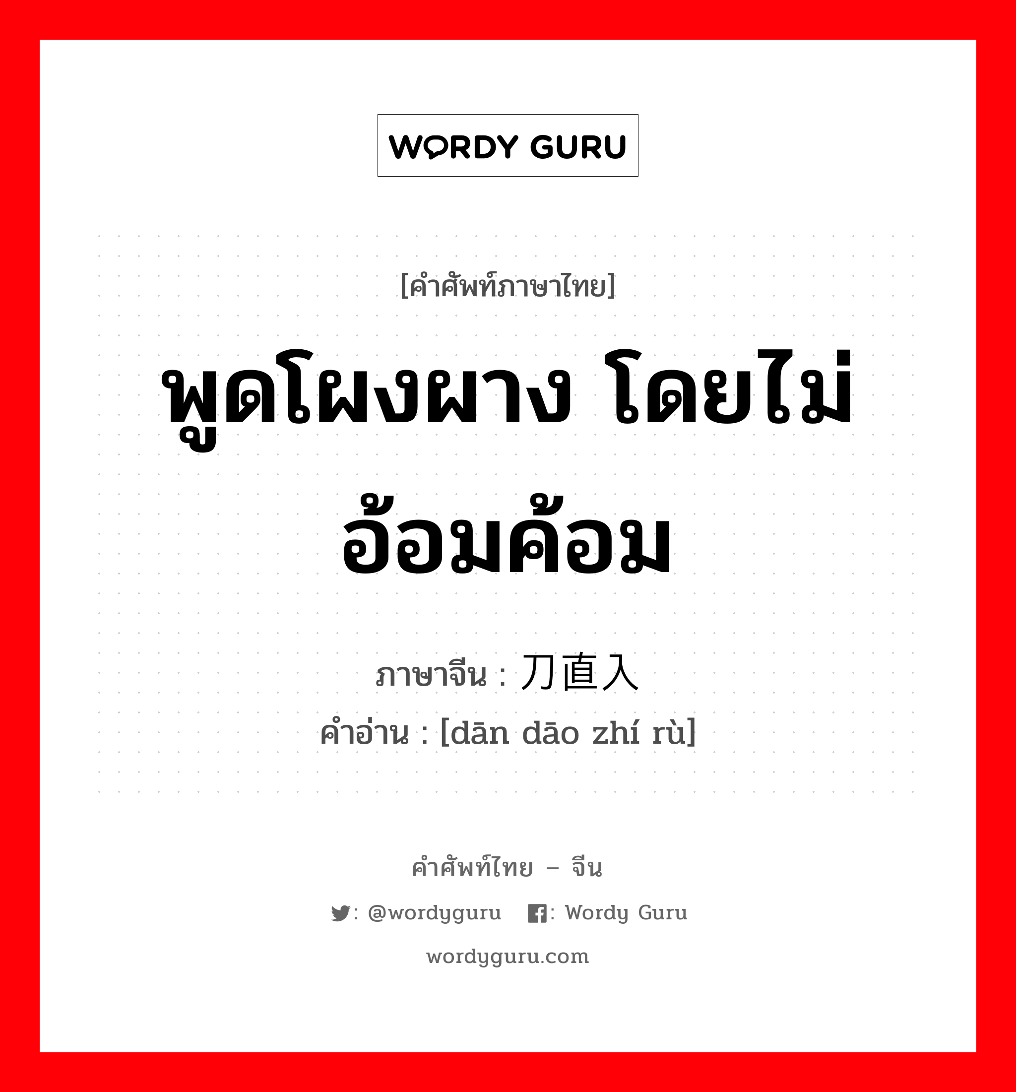 พูดโผงผาง โดยไม่อ้อมค้อม ภาษาจีนคืออะไร, คำศัพท์ภาษาไทย - จีน พูดโผงผาง โดยไม่อ้อมค้อม ภาษาจีน 单刀直入 คำอ่าน [dān dāo zhí rù]