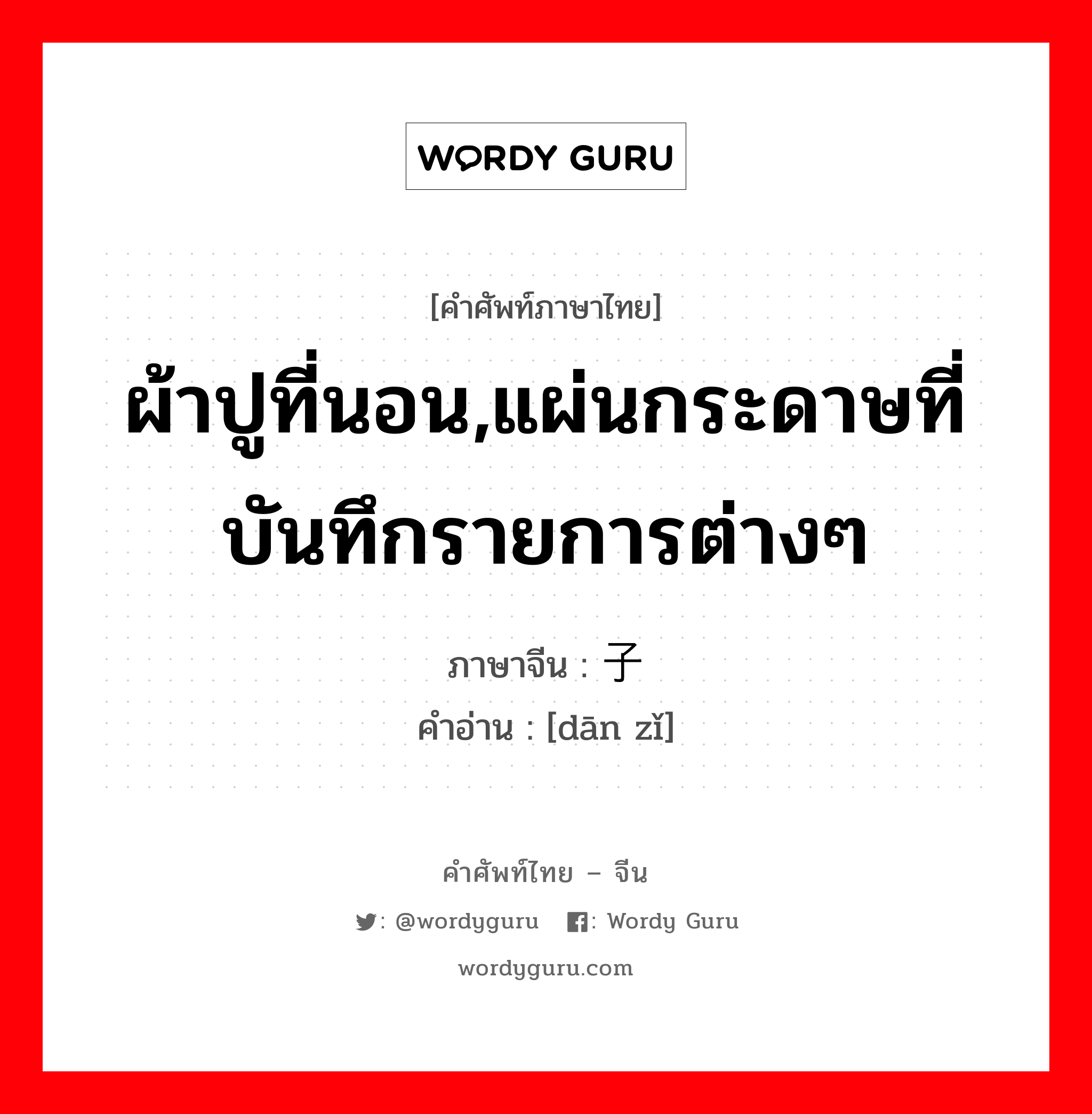 ผ้าปูที่นอน,แผ่นกระดาษที่บันทึกรายการต่างๆ ภาษาจีนคืออะไร, คำศัพท์ภาษาไทย - จีน ผ้าปูที่นอน,แผ่นกระดาษที่บันทึกรายการต่างๆ ภาษาจีน 单子 คำอ่าน [dān zǐ]