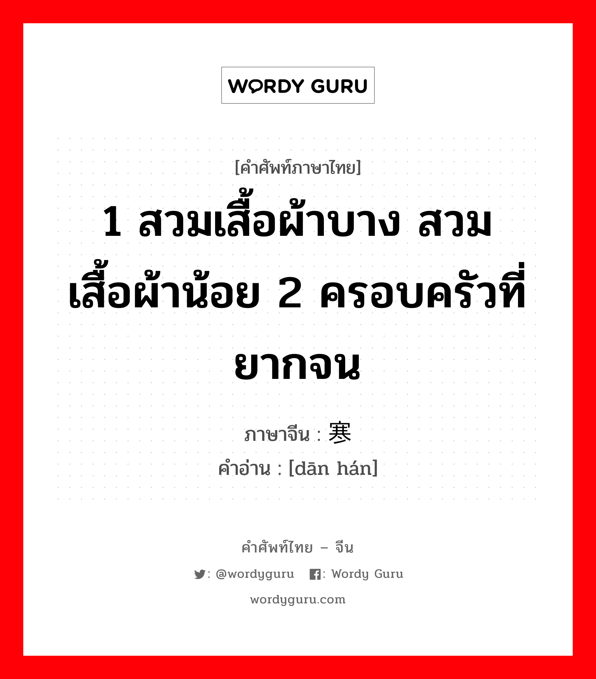 1 สวมเสื้อผ้าบาง สวมเสื้อผ้าน้อย 2 ครอบครัวที่ยากจน ภาษาจีนคืออะไร, คำศัพท์ภาษาไทย - จีน 1 สวมเสื้อผ้าบาง สวมเสื้อผ้าน้อย 2 ครอบครัวที่ยากจน ภาษาจีน 单寒 คำอ่าน [dān hán]