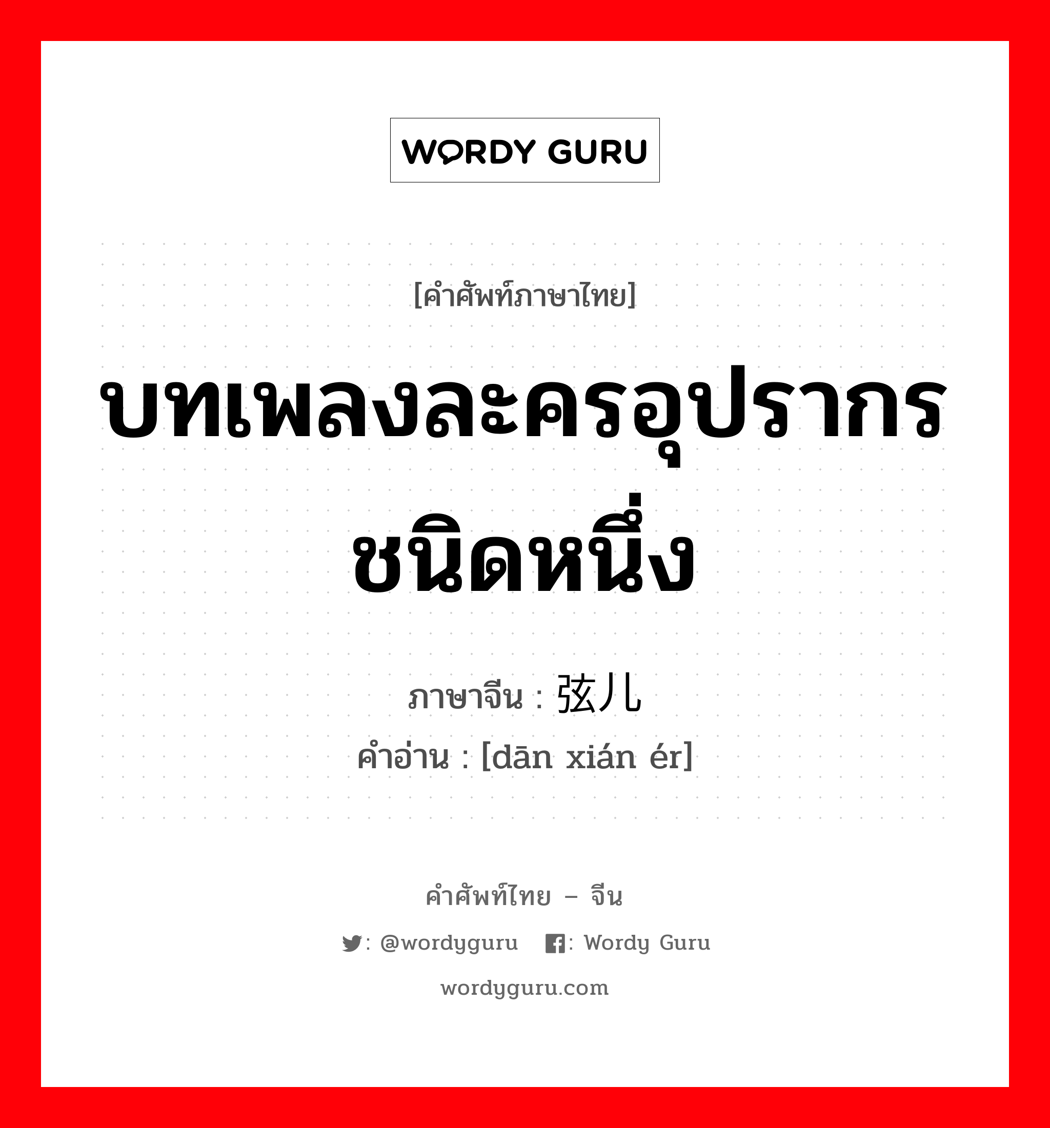 บทเพลงละครอุปรากรชนิดหนึ่ง ภาษาจีนคืออะไร, คำศัพท์ภาษาไทย - จีน บทเพลงละครอุปรากรชนิดหนึ่ง ภาษาจีน 单弦儿 คำอ่าน [dān xián ér]