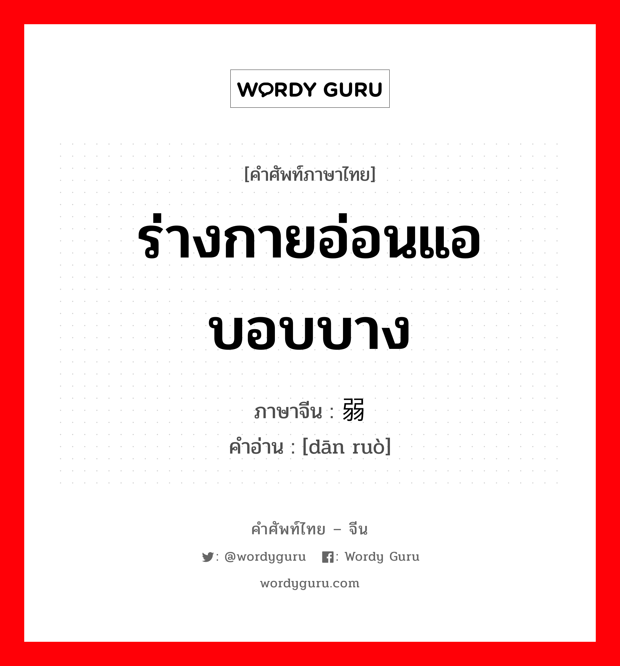 ร่างกายอ่อนแอ บอบบาง ภาษาจีนคืออะไร, คำศัพท์ภาษาไทย - จีน ร่างกายอ่อนแอ บอบบาง ภาษาจีน 单弱 คำอ่าน [dān ruò]