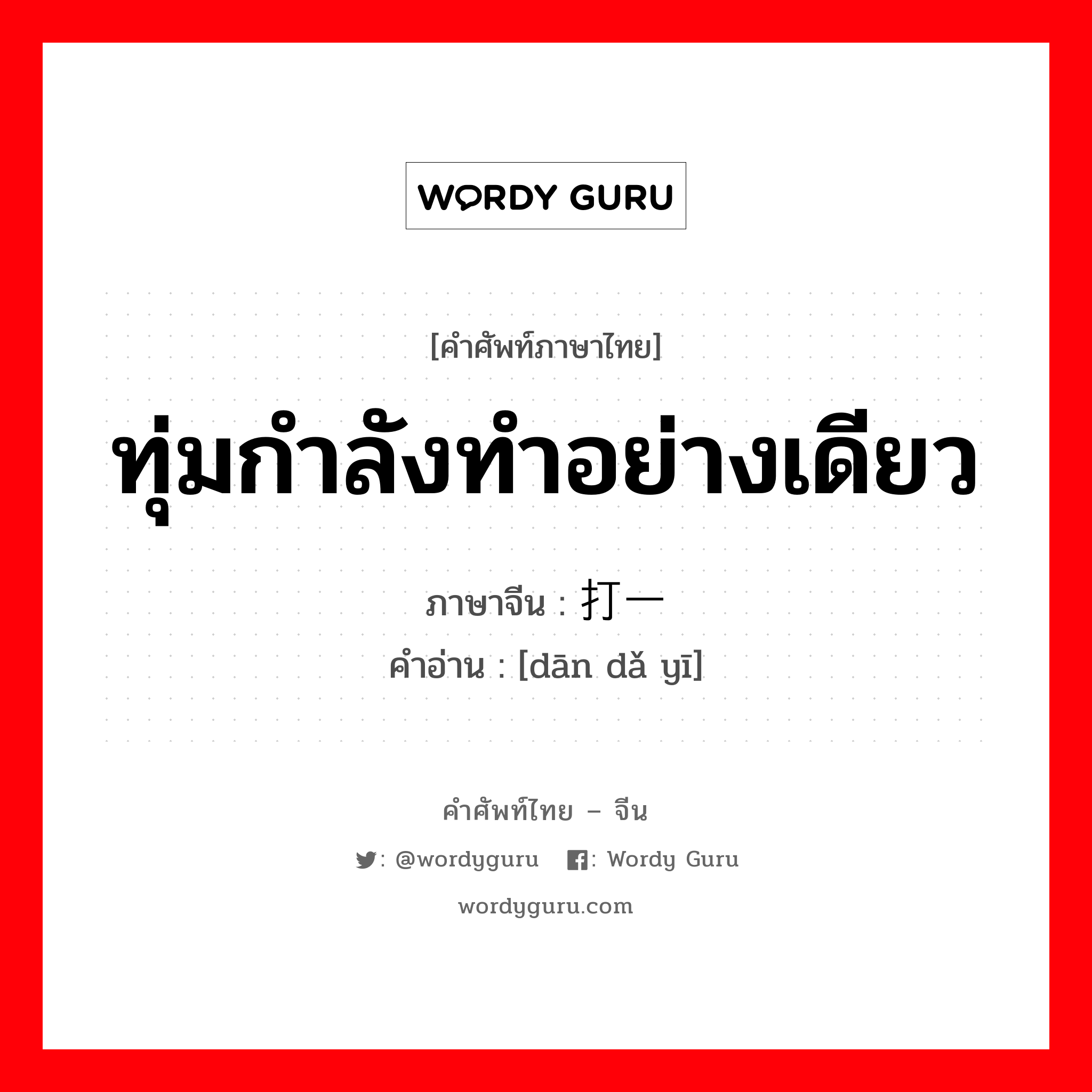 ทุ่มกำลังทำอย่างเดียว ภาษาจีนคืออะไร, คำศัพท์ภาษาไทย - จีน ทุ่มกำลังทำอย่างเดียว ภาษาจีน 单打一 คำอ่าน [dān dǎ yī]