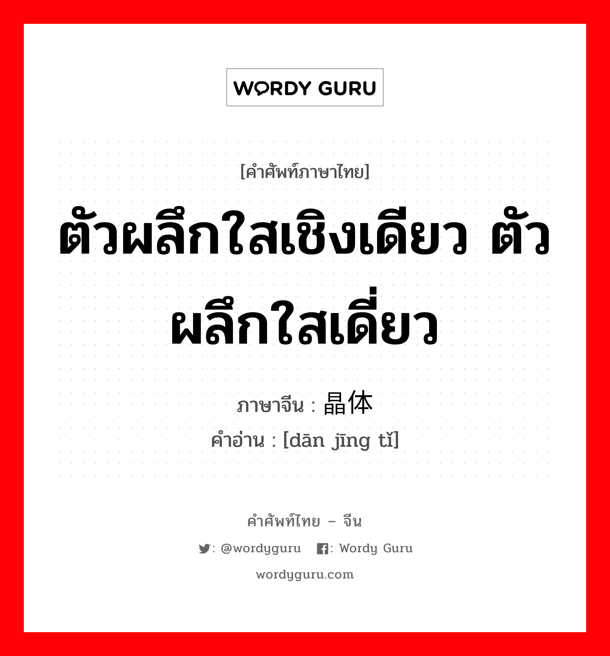 ตัวผลึกใสเชิงเดียว ตัวผลึกใสเดี่ยว ภาษาจีนคืออะไร, คำศัพท์ภาษาไทย - จีน ตัวผลึกใสเชิงเดียว ตัวผลึกใสเดี่ยว ภาษาจีน 单晶体 คำอ่าน [dān jīng tǐ]