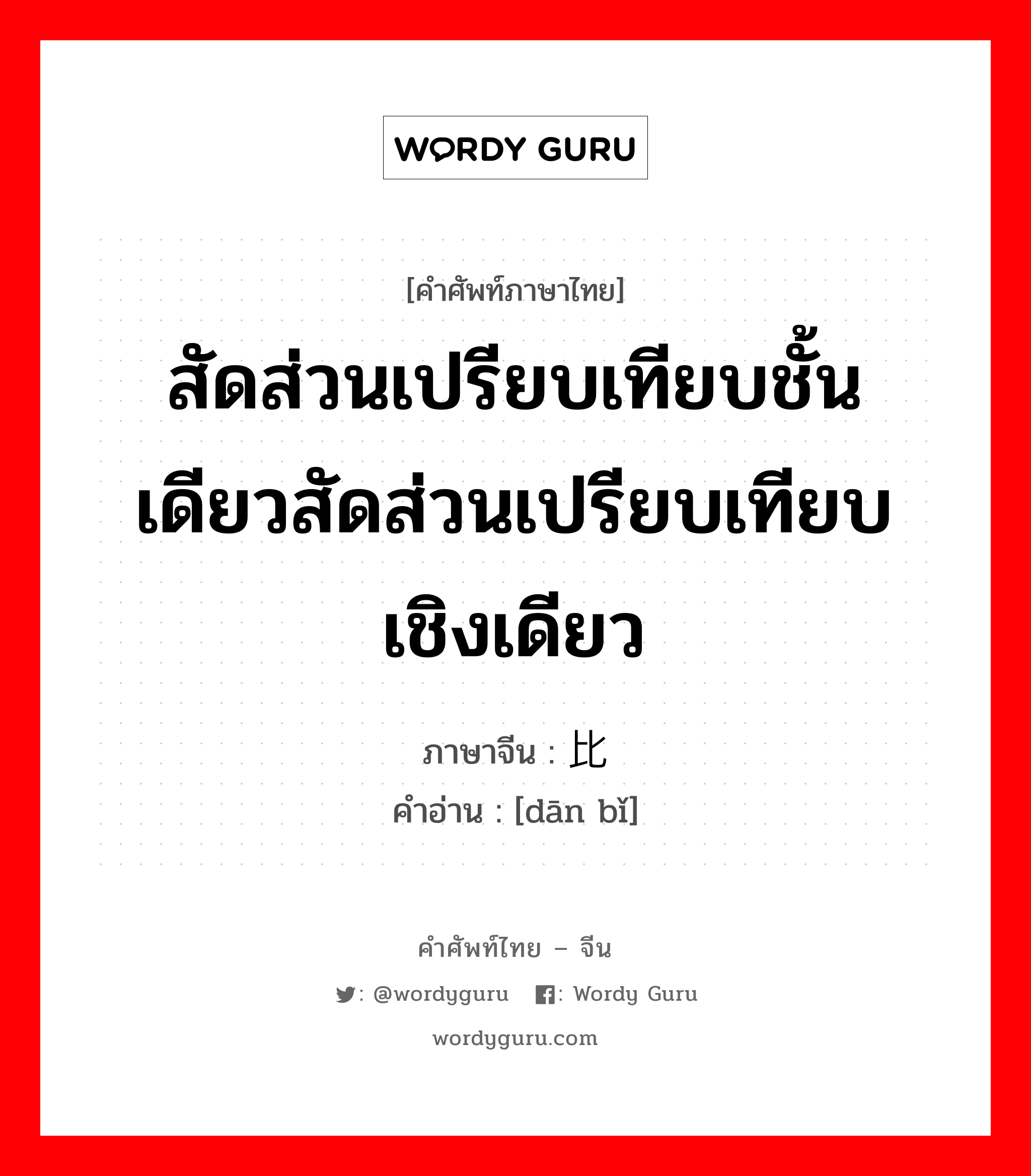 สัดส่วนเปรียบเทียบชั้นเดียวสัดส่วนเปรียบเทียบเชิงเดียว ภาษาจีนคืออะไร, คำศัพท์ภาษาไทย - จีน สัดส่วนเปรียบเทียบชั้นเดียวสัดส่วนเปรียบเทียบเชิงเดียว ภาษาจีน 单比 คำอ่าน [dān bǐ]