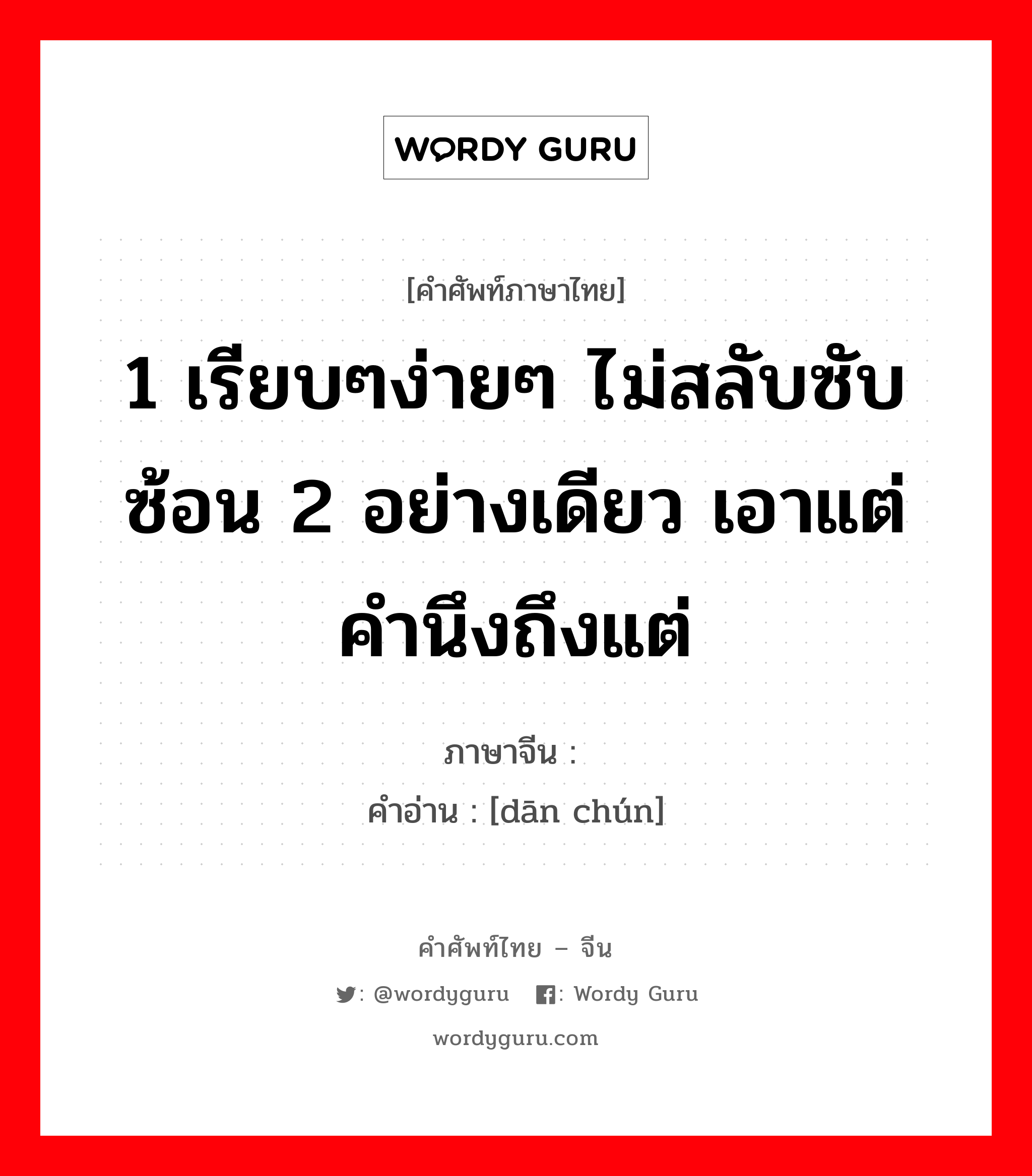 1 เรียบๆง่ายๆ ไม่สลับซับซ้อน 2 อย่างเดียว เอาแต่ คำนึงถึงแต่ ภาษาจีนคืออะไร, คำศัพท์ภาษาไทย - จีน 1 เรียบๆง่ายๆ ไม่สลับซับซ้อน 2 อย่างเดียว เอาแต่ คำนึงถึงแต่ ภาษาจีน 单纯 คำอ่าน [dān chún]