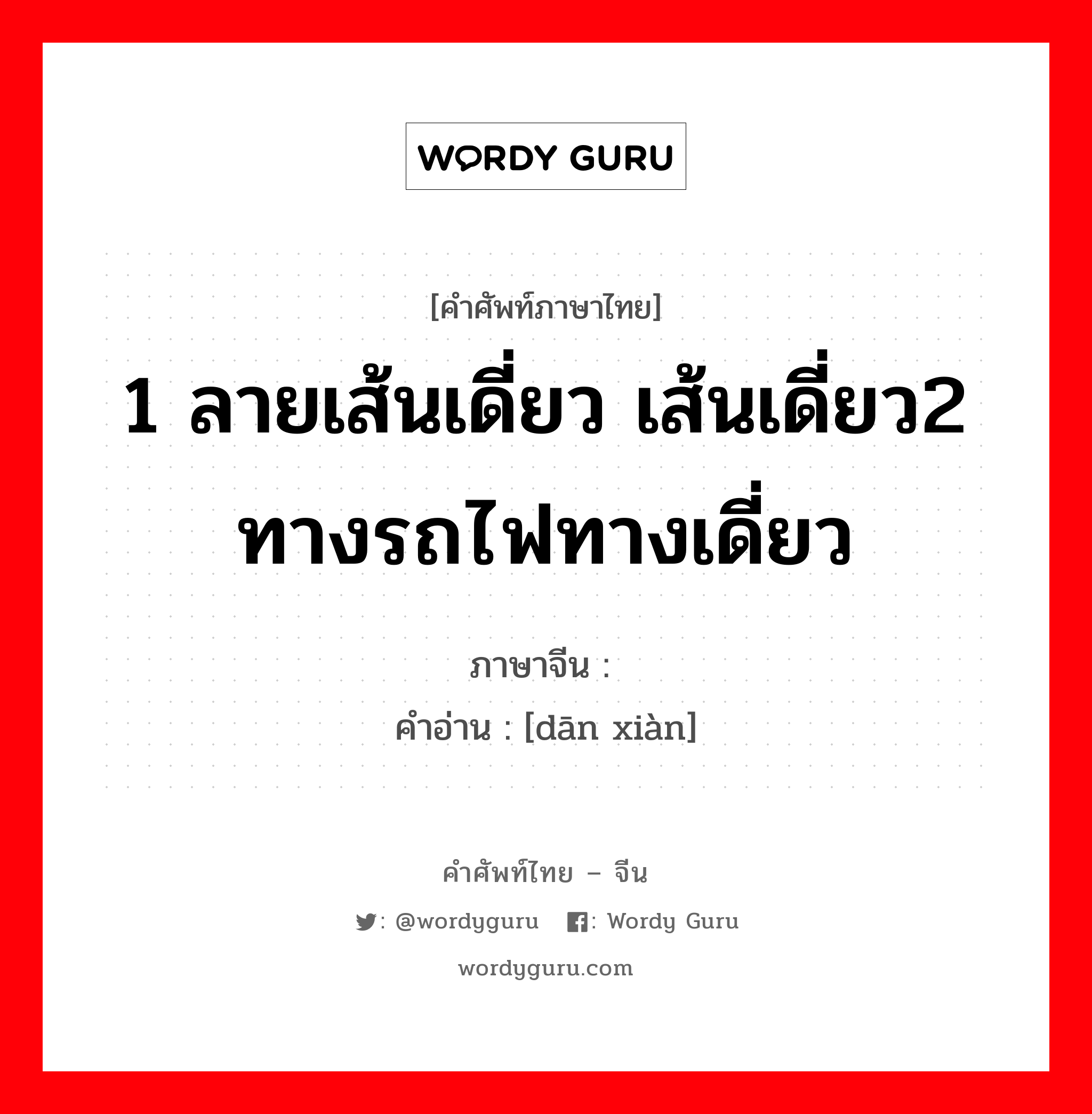 1 ลายเส้นเดี่ยว เส้นเดี่ยว2 ทางรถไฟทางเดี่ยว ภาษาจีนคืออะไร, คำศัพท์ภาษาไทย - จีน 1 ลายเส้นเดี่ยว เส้นเดี่ยว2 ทางรถไฟทางเดี่ยว ภาษาจีน 单线 คำอ่าน [dān xiàn]