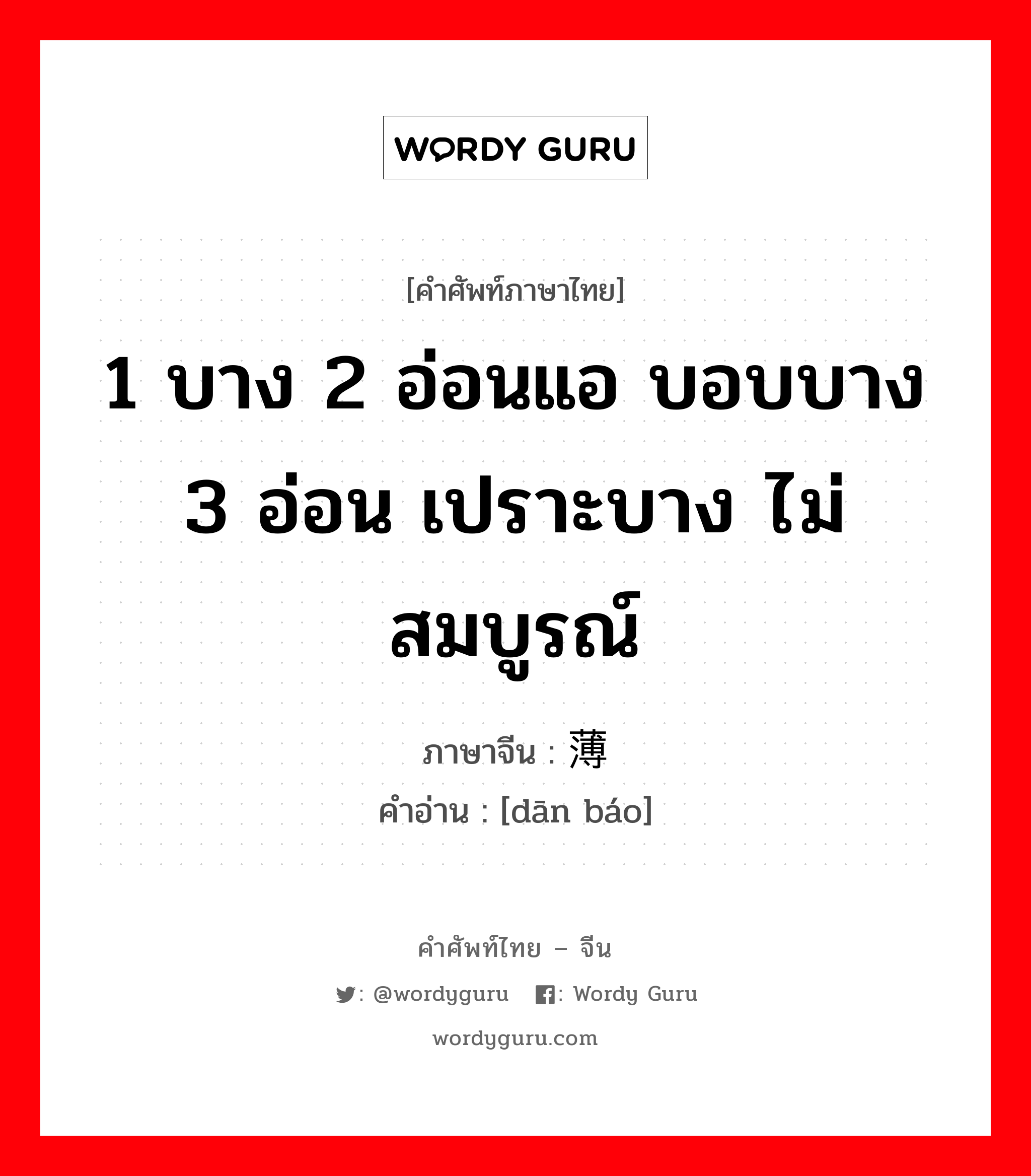 1 บาง 2 อ่อนแอ บอบบาง 3 อ่อน เปราะบาง ไม่สมบูรณ์ ภาษาจีนคืออะไร, คำศัพท์ภาษาไทย - จีน 1 บาง 2 อ่อนแอ บอบบาง 3 อ่อน เปราะบาง ไม่สมบูรณ์ ภาษาจีน 单薄 คำอ่าน [dān báo]