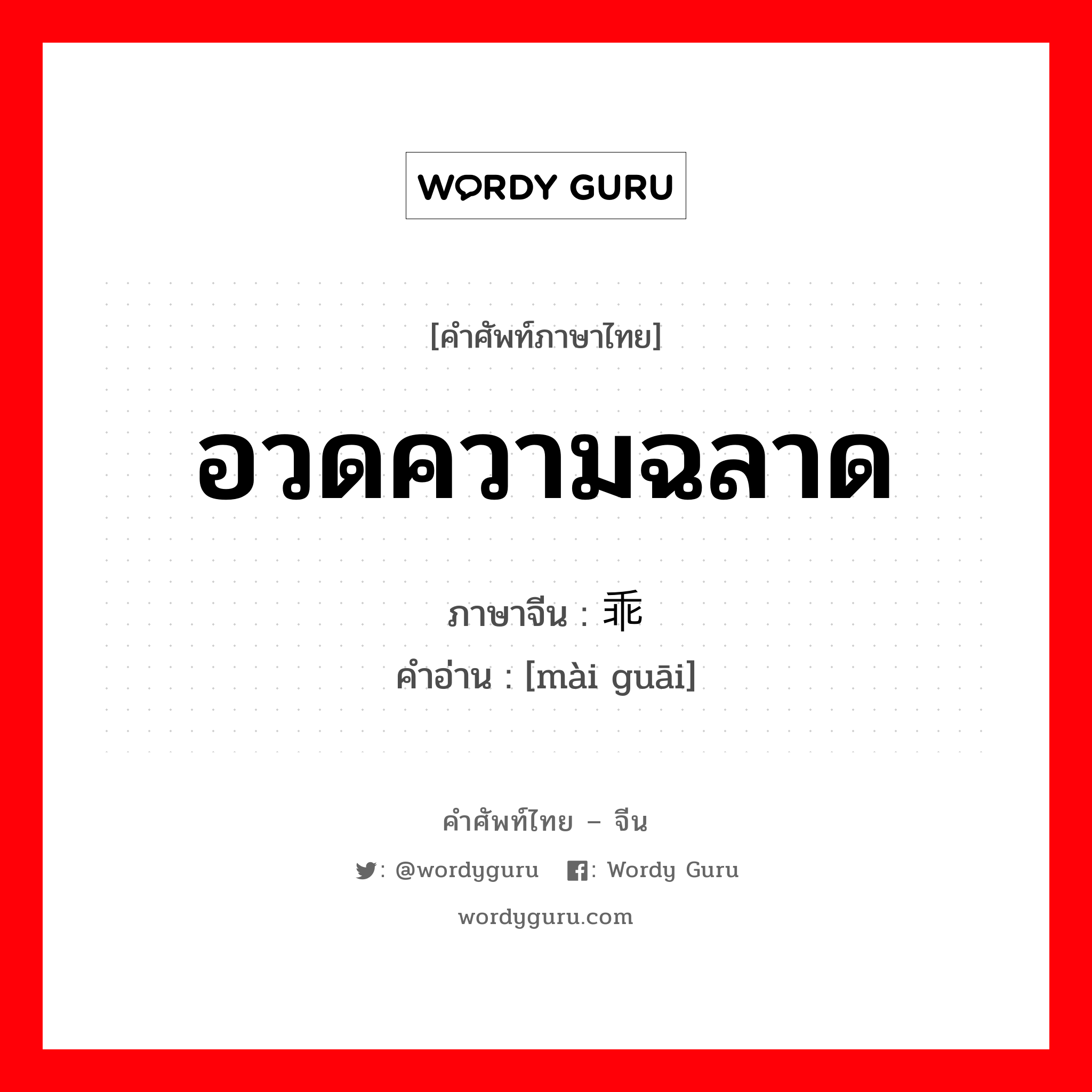 อวดความฉลาด ภาษาจีนคืออะไร, คำศัพท์ภาษาไทย - จีน อวดความฉลาด ภาษาจีน 卖乖 คำอ่าน [mài guāi]