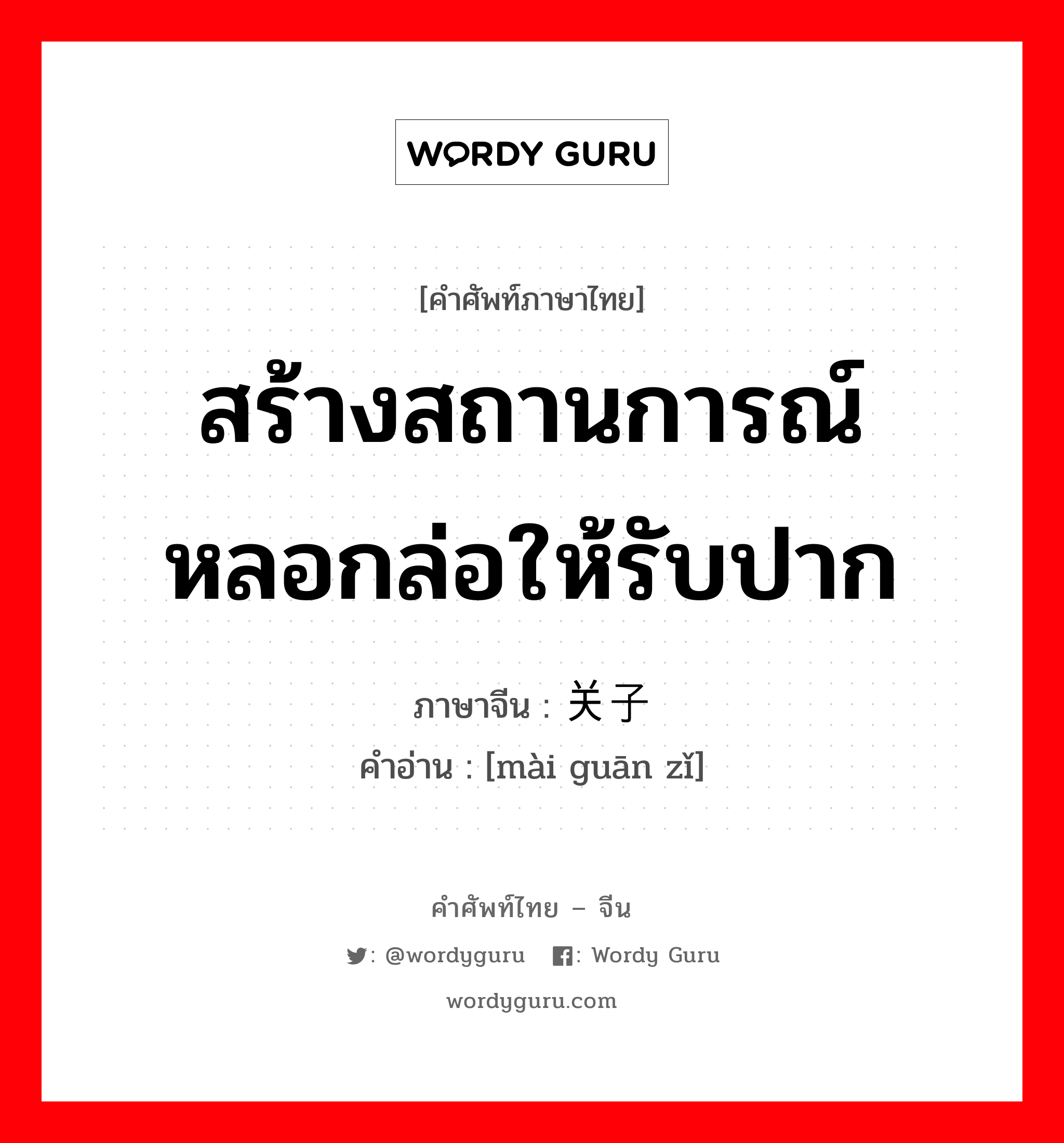 สร้างสถานการณ์หลอกล่อให้รับปาก ภาษาจีนคืออะไร, คำศัพท์ภาษาไทย - จีน สร้างสถานการณ์หลอกล่อให้รับปาก ภาษาจีน 卖关子 คำอ่าน [mài guān zǐ]