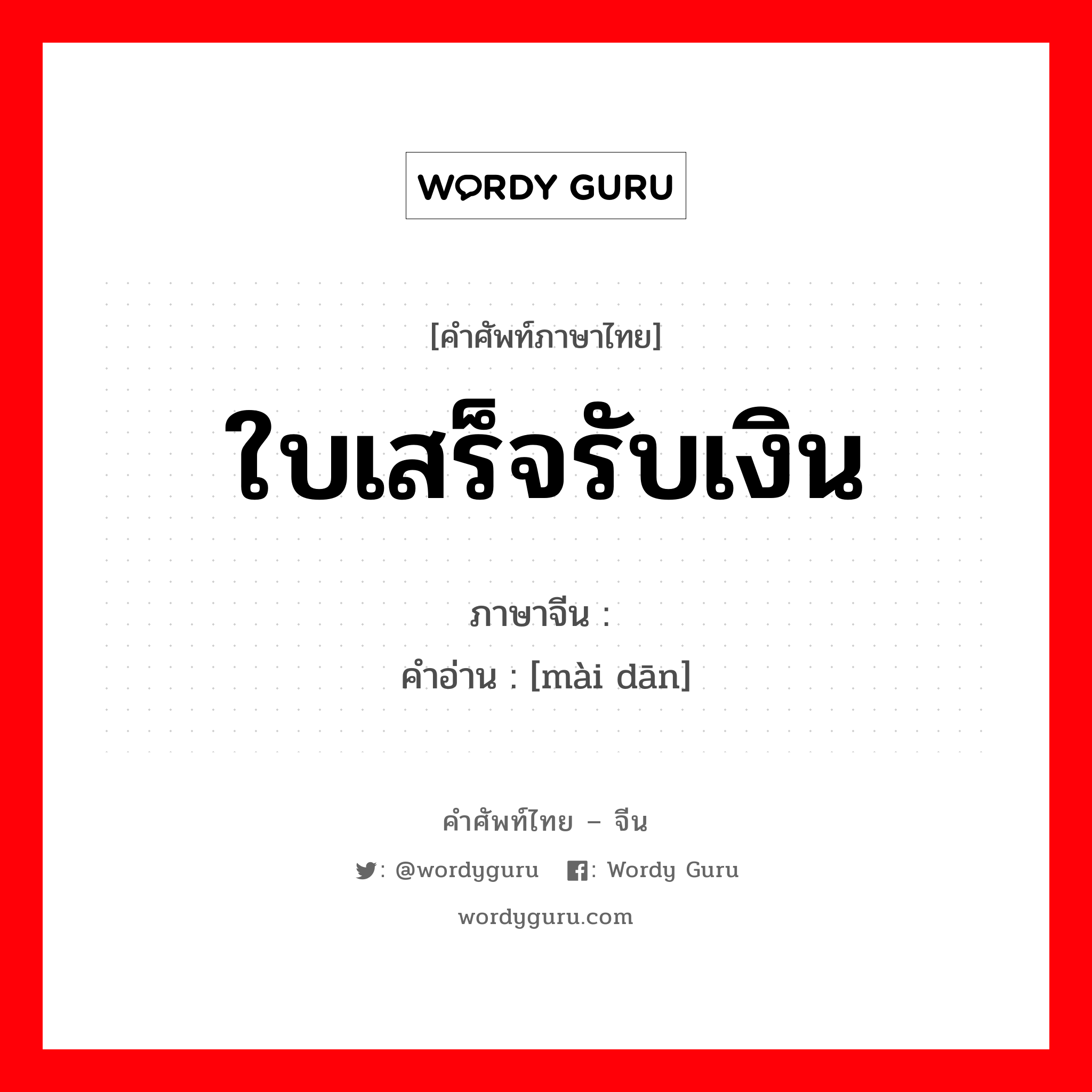 ใบเสร็จรับเงิน ภาษาจีนคืออะไร, คำศัพท์ภาษาไทย - จีน ใบเสร็จรับเงิน ภาษาจีน 卖单 คำอ่าน [mài dān]