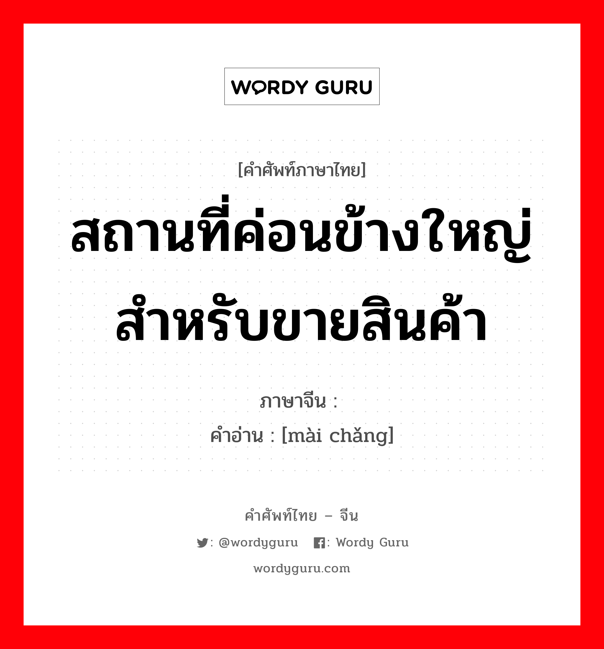 สถานที่ค่อนข้างใหญ่สำหรับขายสินค้า ภาษาจีนคืออะไร, คำศัพท์ภาษาไทย - จีน สถานที่ค่อนข้างใหญ่สำหรับขายสินค้า ภาษาจีน 卖场 คำอ่าน [mài chǎng]