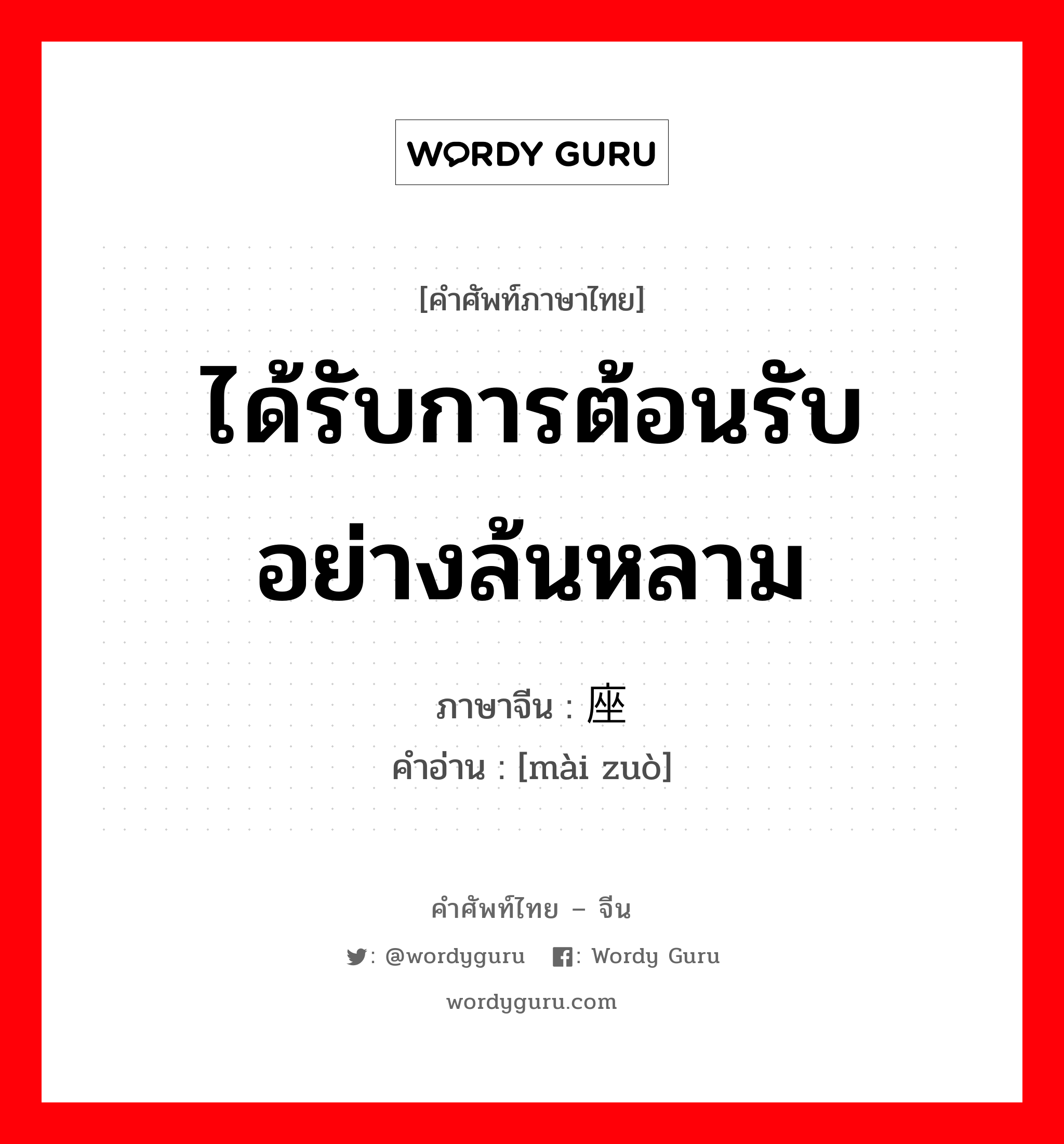 ได้รับการต้อนรับอย่างล้นหลาม ภาษาจีนคืออะไร, คำศัพท์ภาษาไทย - จีน ได้รับการต้อนรับอย่างล้นหลาม ภาษาจีน 卖座 คำอ่าน [mài zuò]