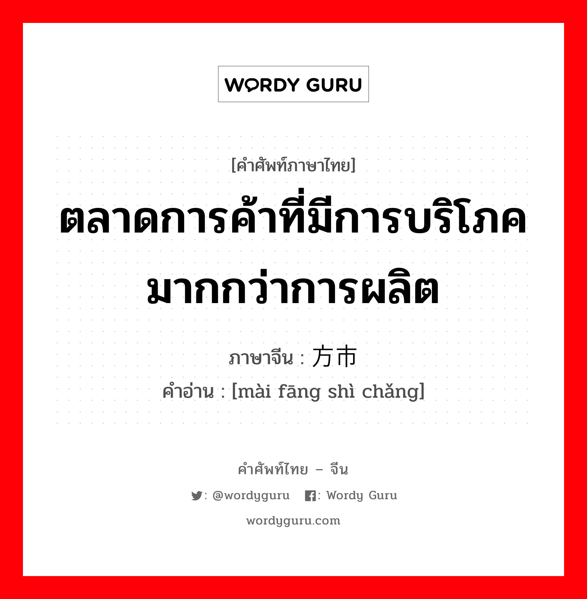 ตลาดการค้าที่มีการบริโภคมากกว่าการผลิต ภาษาจีนคืออะไร, คำศัพท์ภาษาไทย - จีน ตลาดการค้าที่มีการบริโภคมากกว่าการผลิต ภาษาจีน 卖方市场 คำอ่าน [mài fāng shì chǎng]