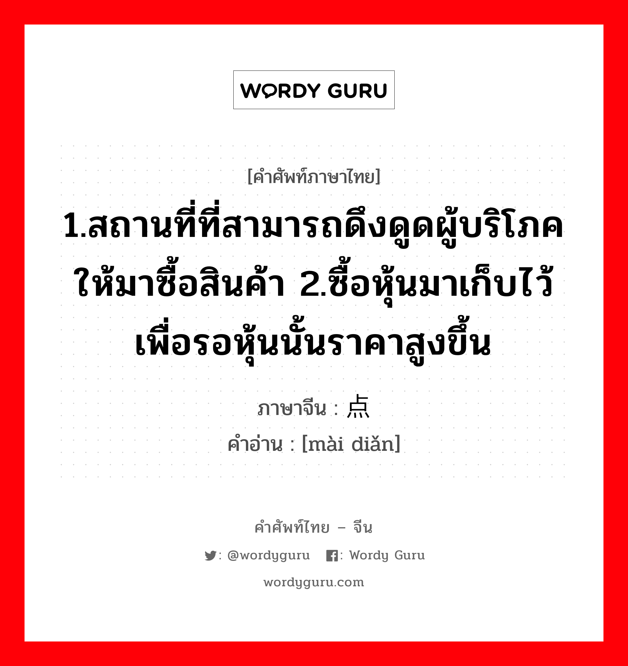 1.สถานที่ที่สามารถดึงดูดผู้บริโภคให้มาซื้อสินค้า 2.ซื้อหุ้นมาเก็บไว้เพื่อรอหุ้นนั้นราคาสูงขึ้น ภาษาจีนคืออะไร, คำศัพท์ภาษาไทย - จีน 1.สถานที่ที่สามารถดึงดูดผู้บริโภคให้มาซื้อสินค้า 2.ซื้อหุ้นมาเก็บไว้เพื่อรอหุ้นนั้นราคาสูงขึ้น ภาษาจีน 卖点 คำอ่าน [mài diǎn]