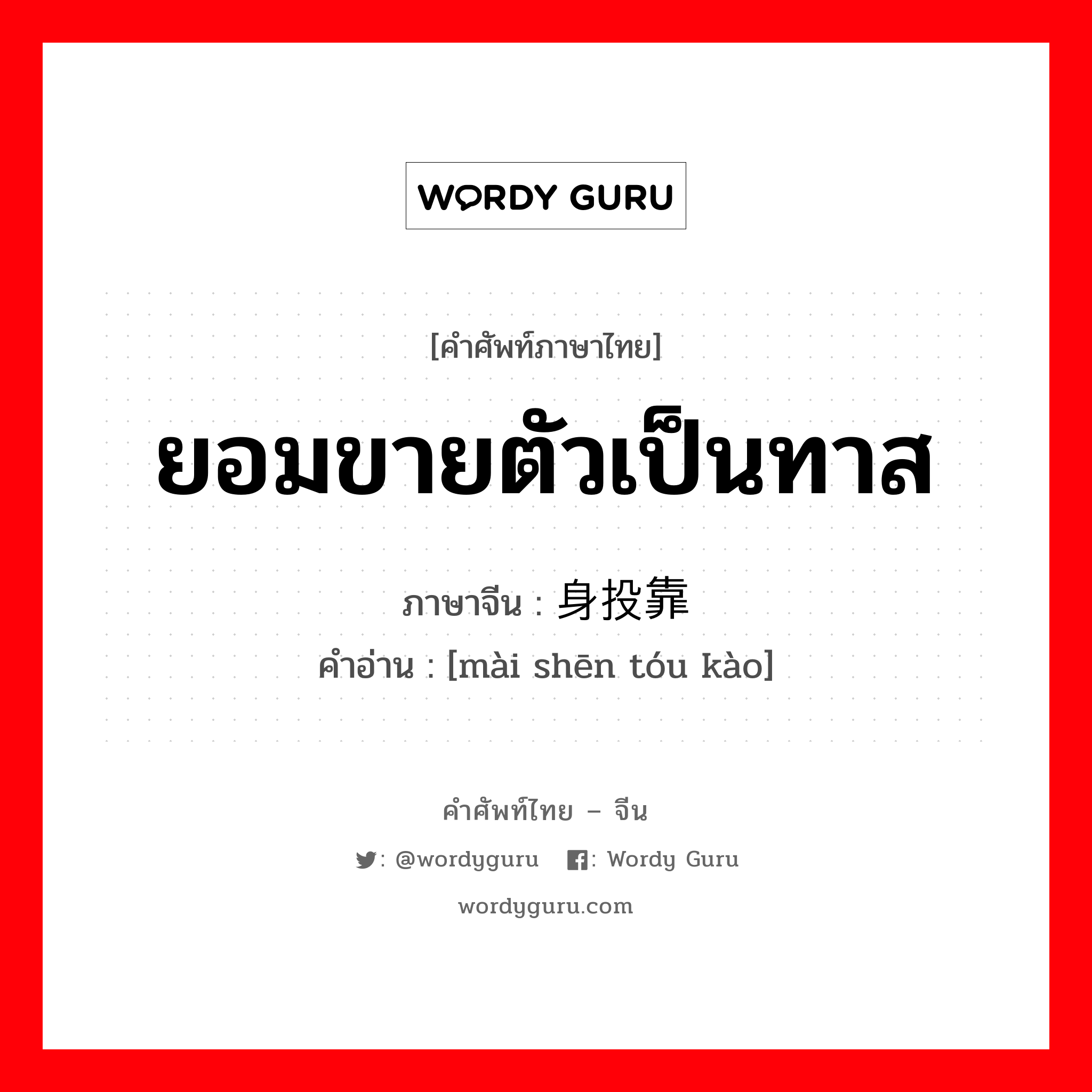 ยอมขายตัวเป็นทาส ภาษาจีนคืออะไร, คำศัพท์ภาษาไทย - จีน ยอมขายตัวเป็นทาส ภาษาจีน 卖身投靠 คำอ่าน [mài shēn tóu kào]