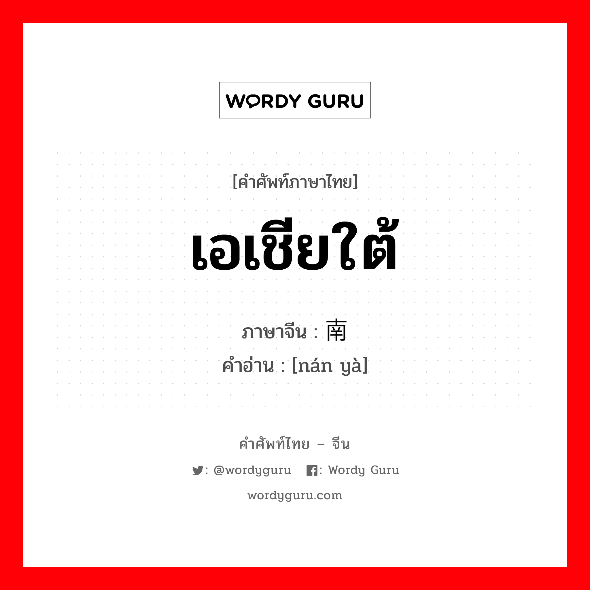 เอเชียใต้ ภาษาจีนคืออะไร, คำศัพท์ภาษาไทย - จีน เอเชียใต้ ภาษาจีน 南亚 คำอ่าน [nán yà]