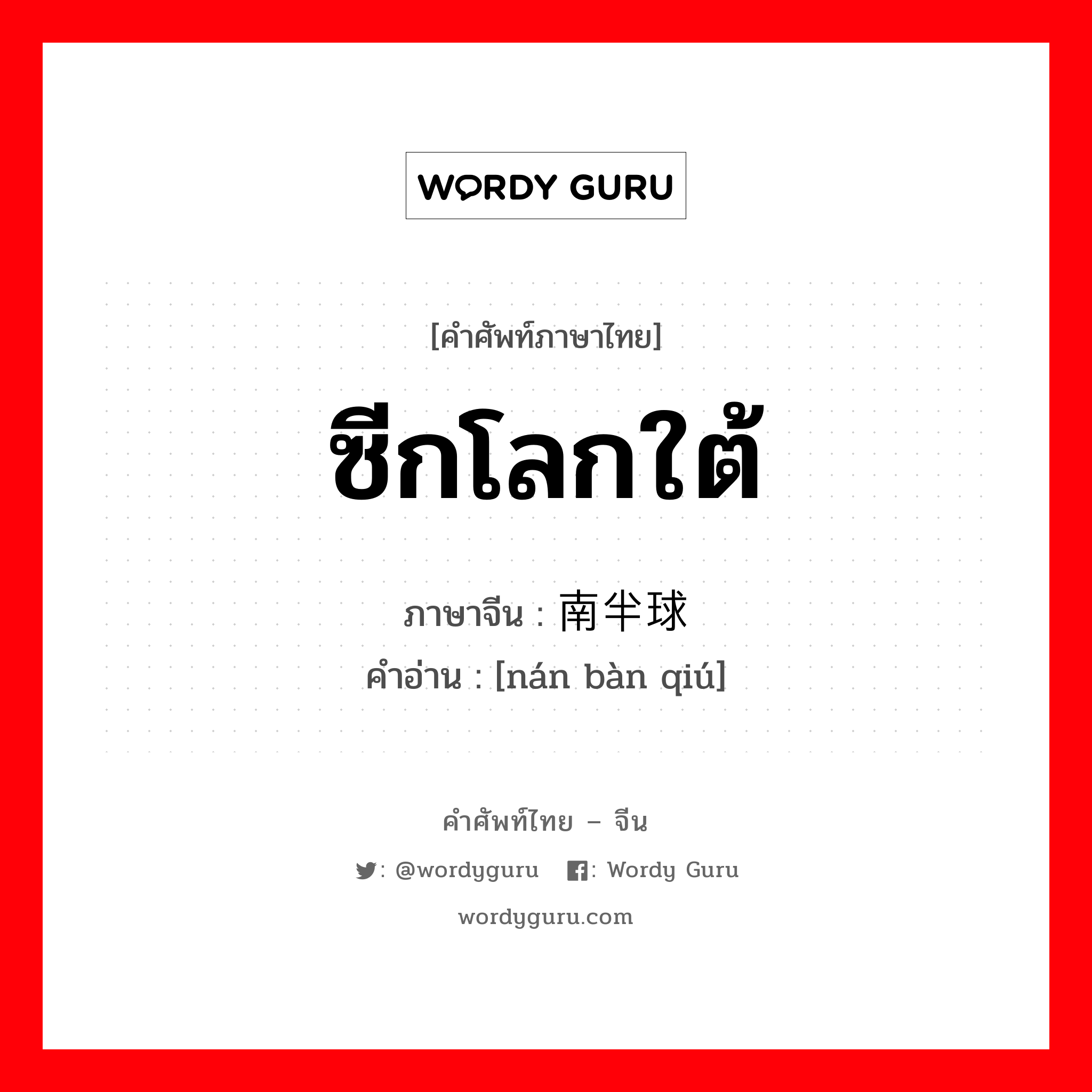 ซีกโลกใต้ ภาษาจีนคืออะไร, คำศัพท์ภาษาไทย - จีน ซีกโลกใต้ ภาษาจีน 南半球 คำอ่าน [nán bàn qiú]