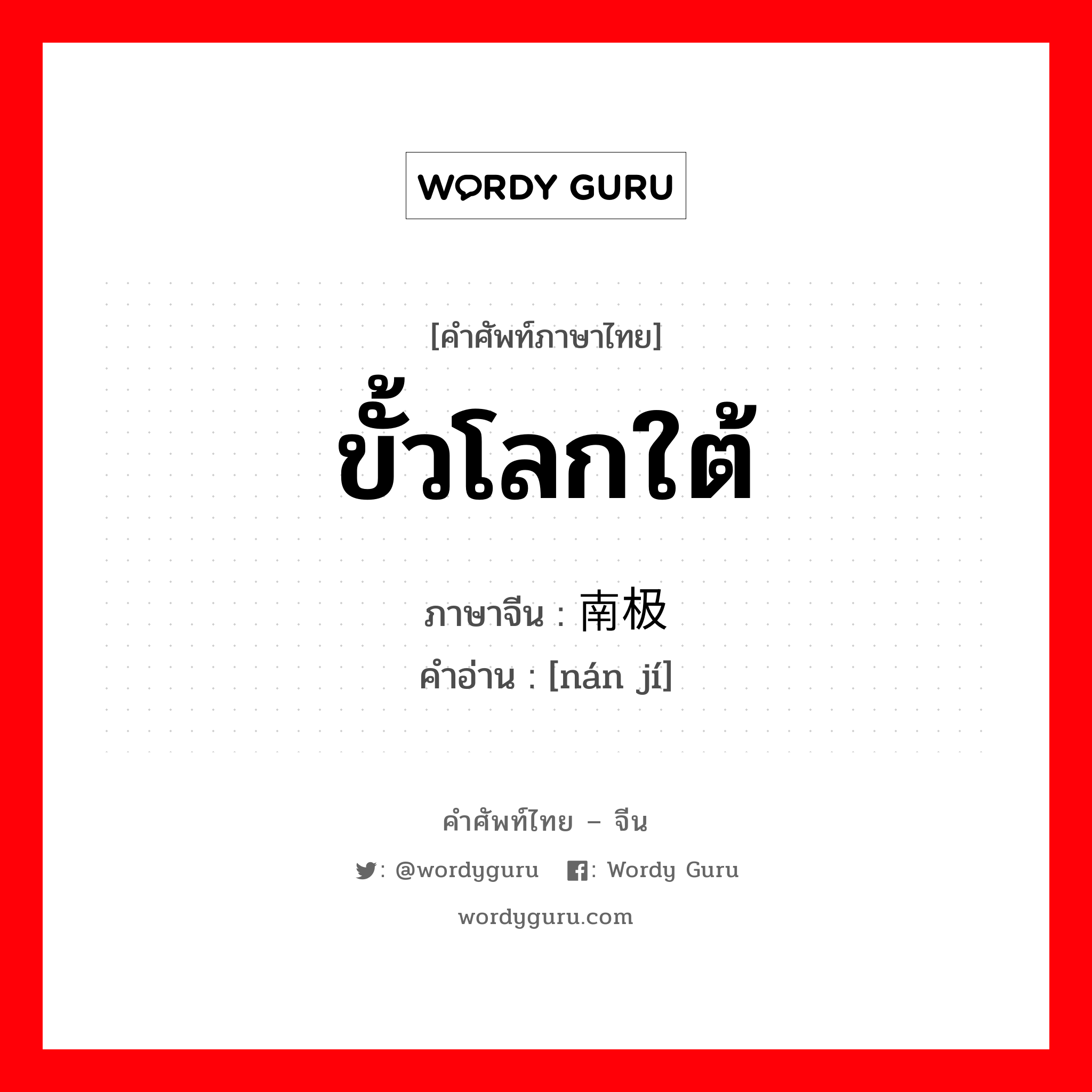 ขั้วโลกใต้ ภาษาจีนคืออะไร, คำศัพท์ภาษาไทย - จีน ขั้วโลกใต้ ภาษาจีน 南极 คำอ่าน [nán jí]